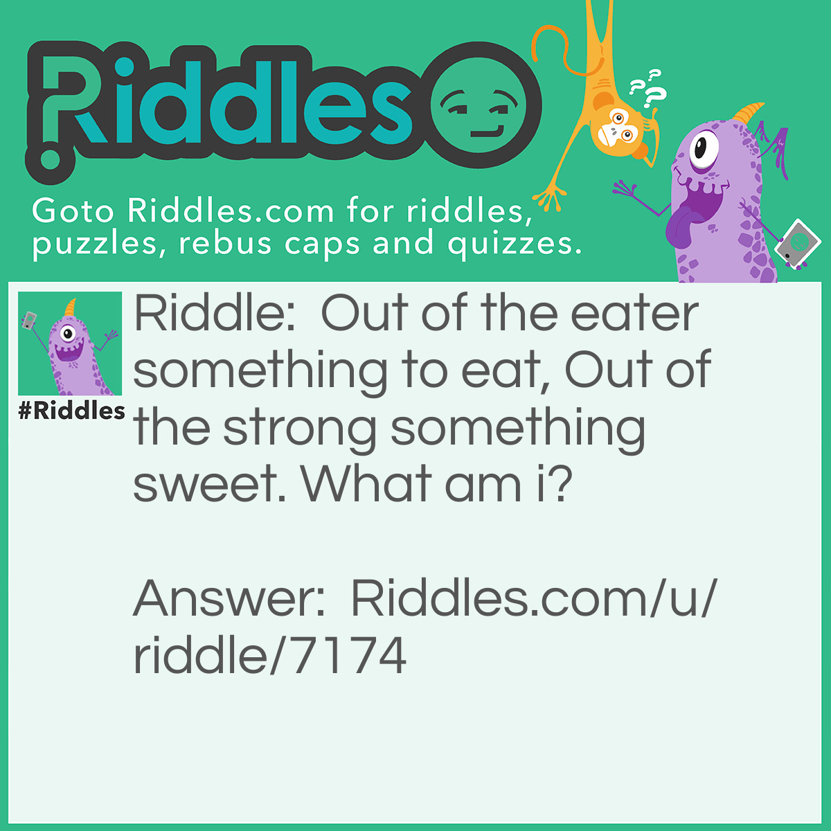 Riddle: Out of the eater something to eat, Out of the strong something sweet. What am I? Answer: A Lion and Honey.