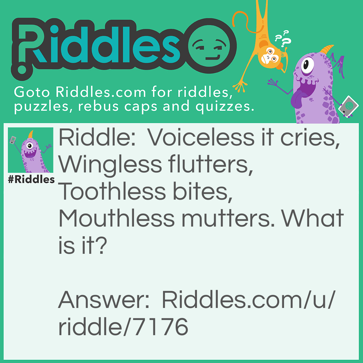 Riddle: Voiceless it cries, Wingless flutters, Toothless bites, Mouthless mutters. What is it? Answer: The wind.