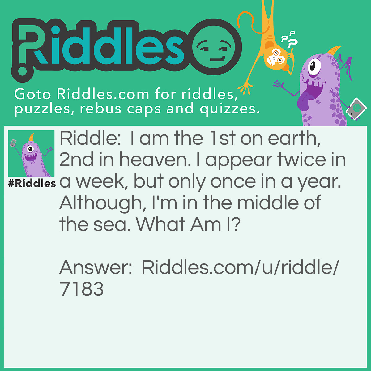 Riddle: I am the 1st on earth, 2nd in heaven. I appear twice in a week, but only once in a year. Although, I'm in the middle of the sea. What Am I? Answer: The letter E.