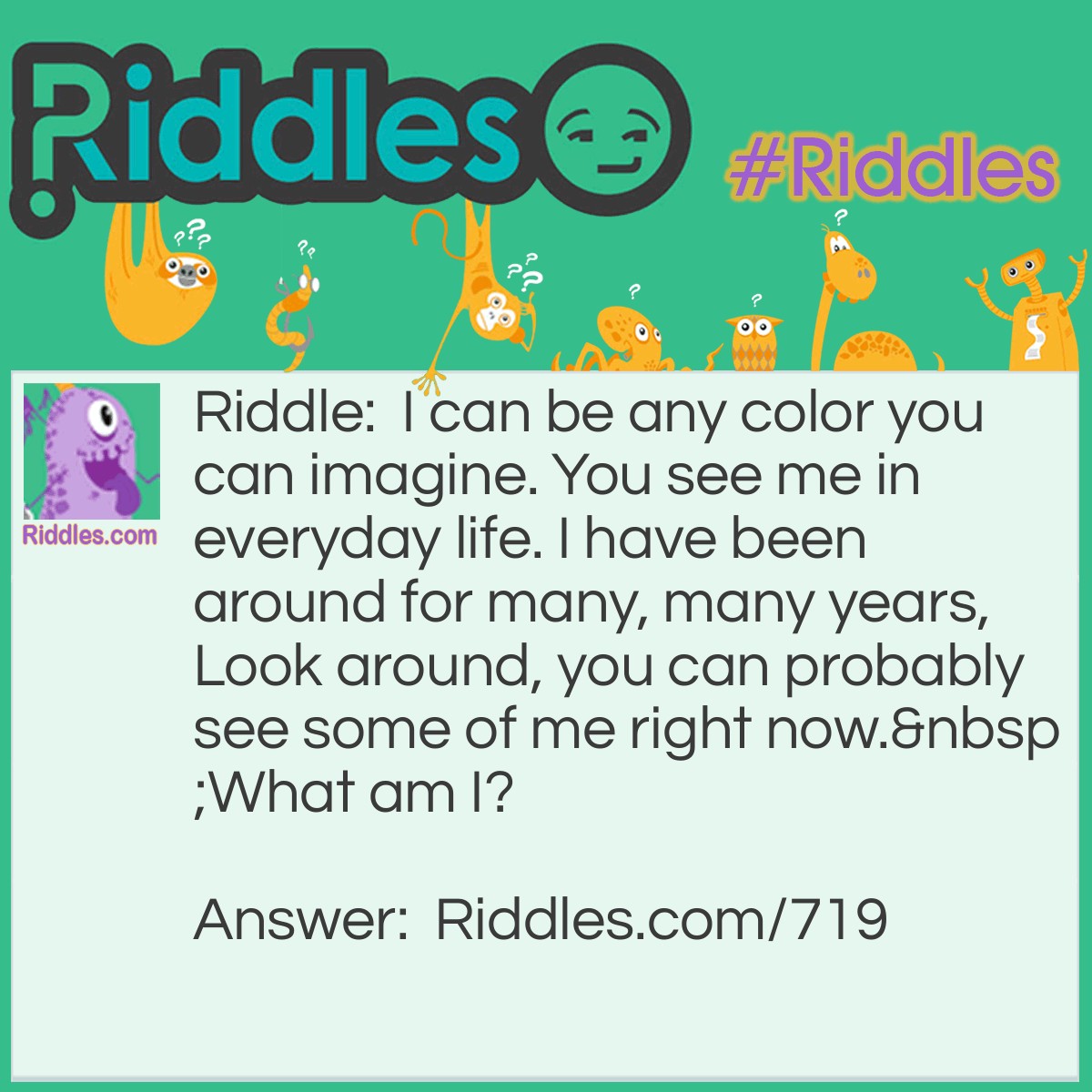 Riddle: I can be any color you can imagine. You see me in everyday life. I have been around for many, many years, look around, you can probably see some of me right now. 
What am I? Answer: Paint.