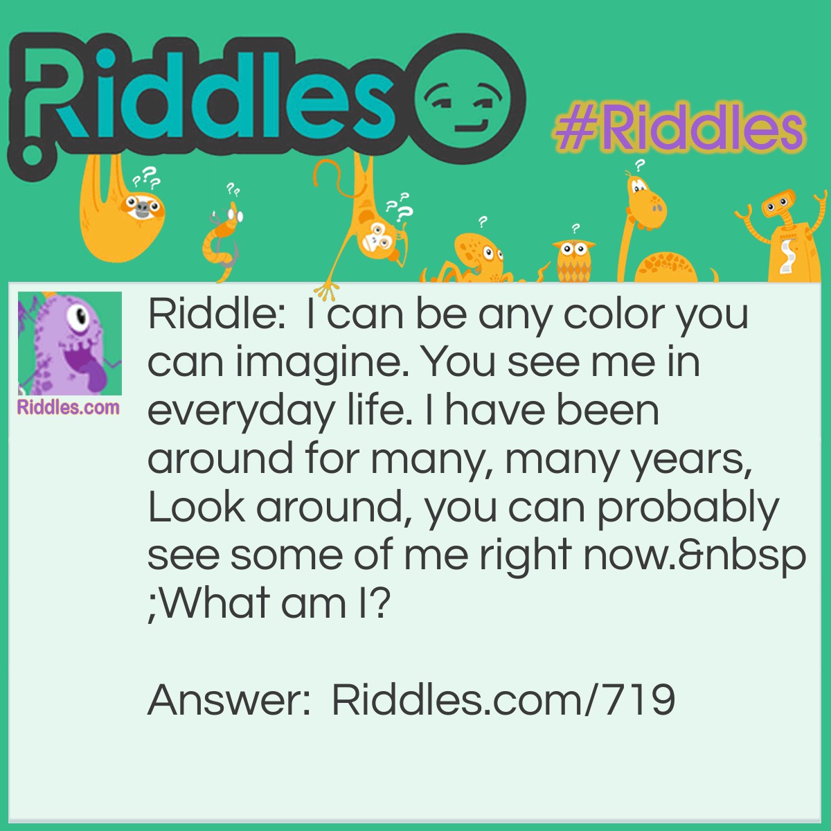 Riddle: I can be any color you can imagine. You see me in everyday life. I have been around for many, many years, look around, you can probably see some of me right now. 
What am I? Answer: Paint.