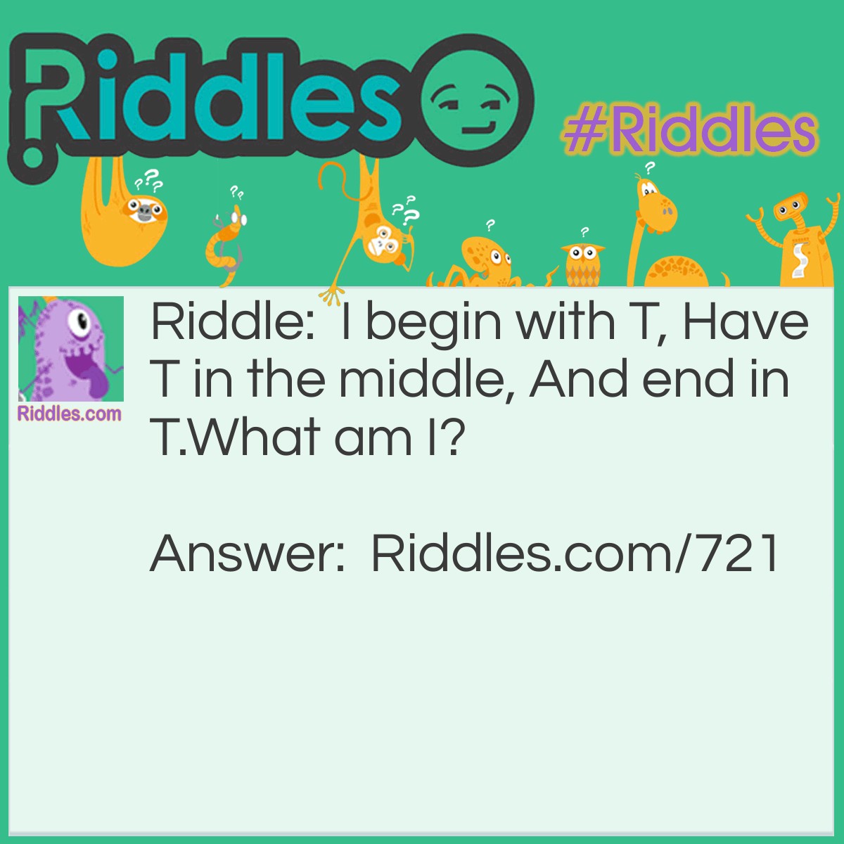 Riddle: I begin with T, Have T in the middle, And end in T.
What am I? Answer: A Teapot!