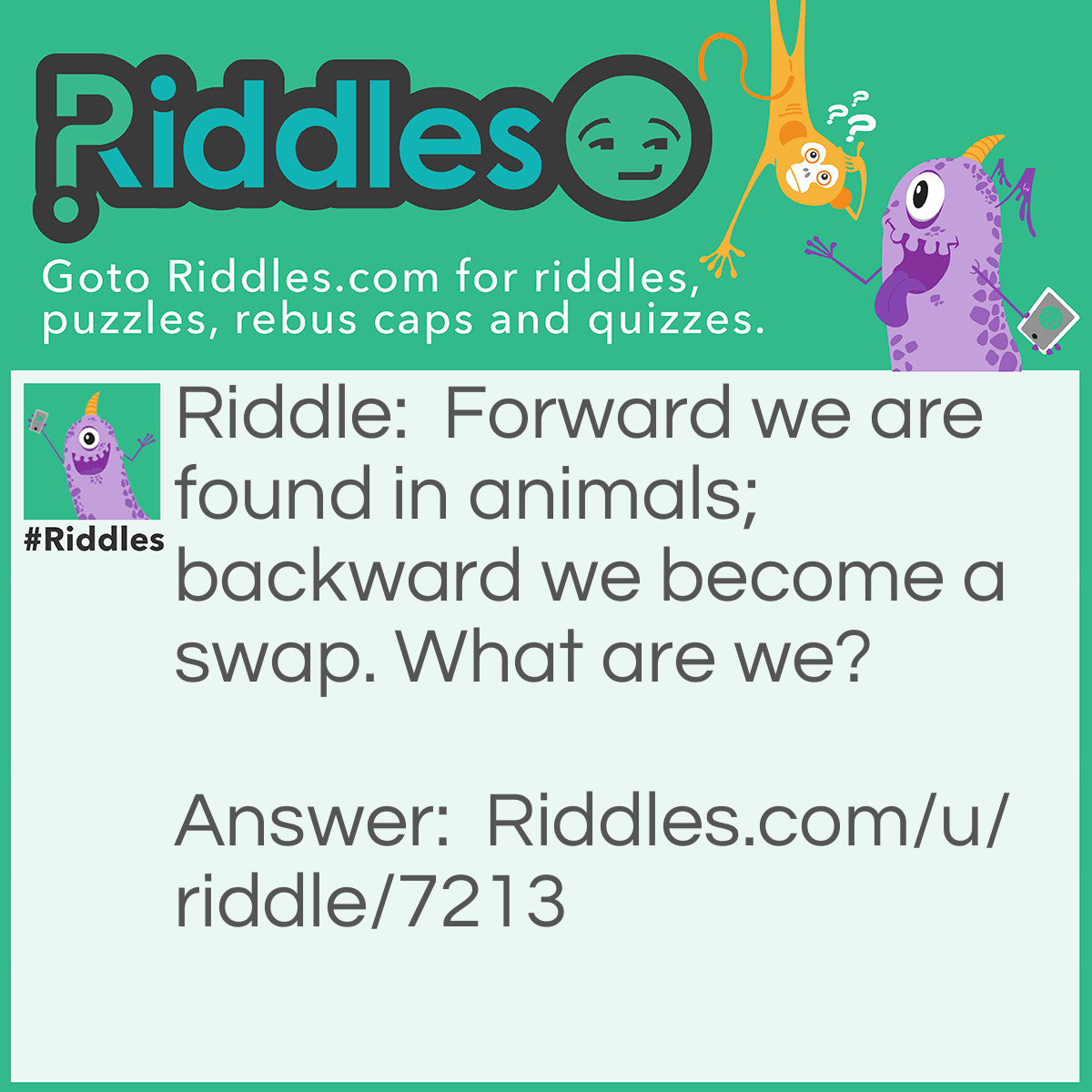 Riddle: Forward we are found in animals; backward we become a swap. What are we? Answer: We are PAWS.
