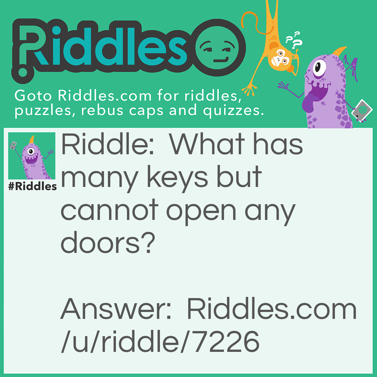 Riddle: What has many keys but cannot open any doors? Answer: A Piano.
