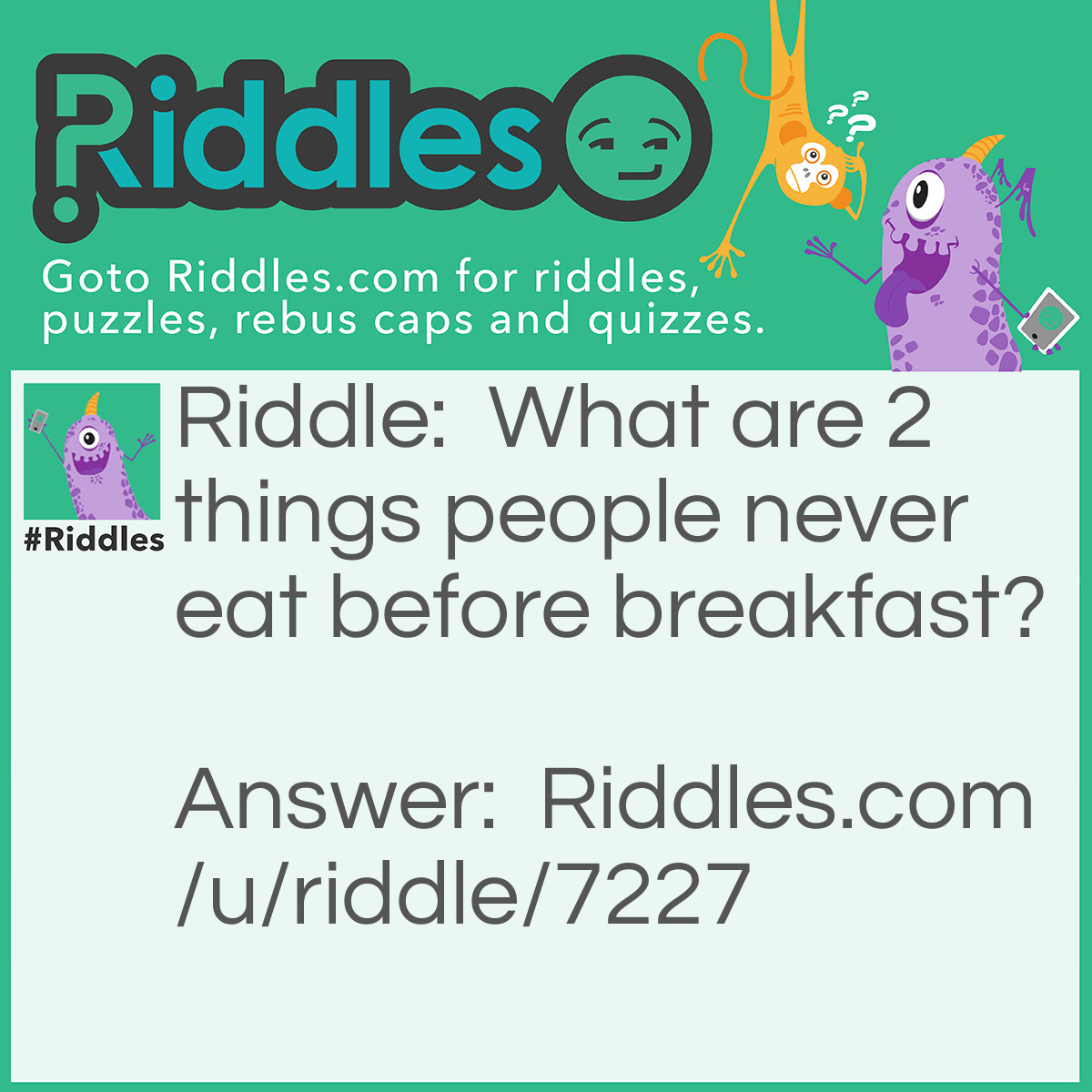 Riddle: What are 2 things people never eat before breakfast? Answer: Lunch + Dinner.