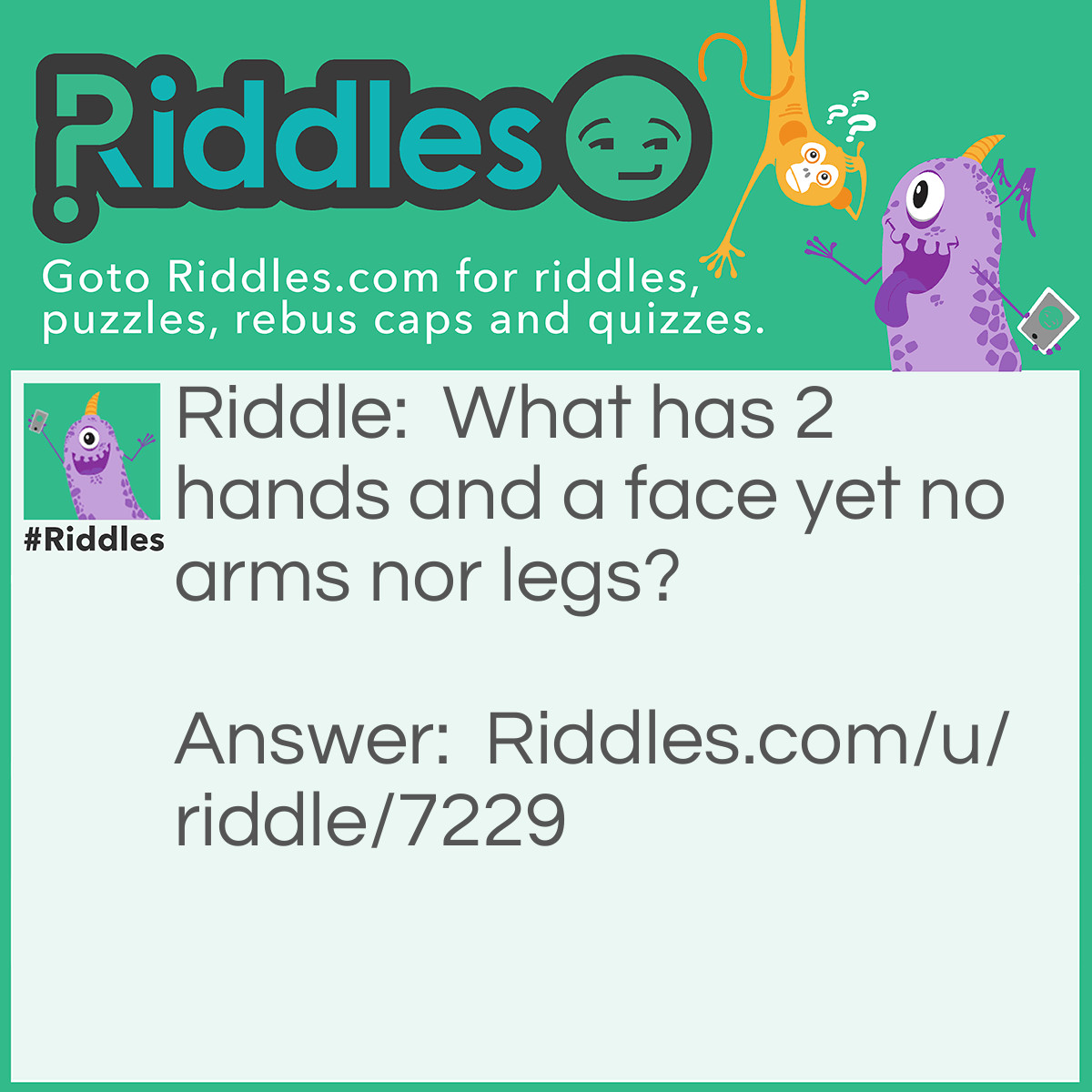 Riddle: What has 2 hands and a face yet no arms nor legs? Answer: A Clock.