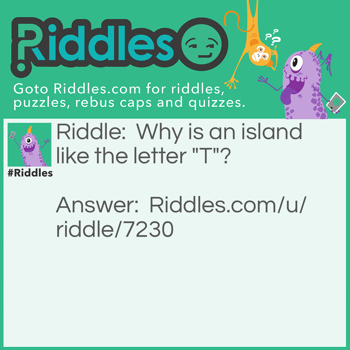 Riddle: Why is an island like the letter "T"? Answer: Because there both in the middle of the Water.