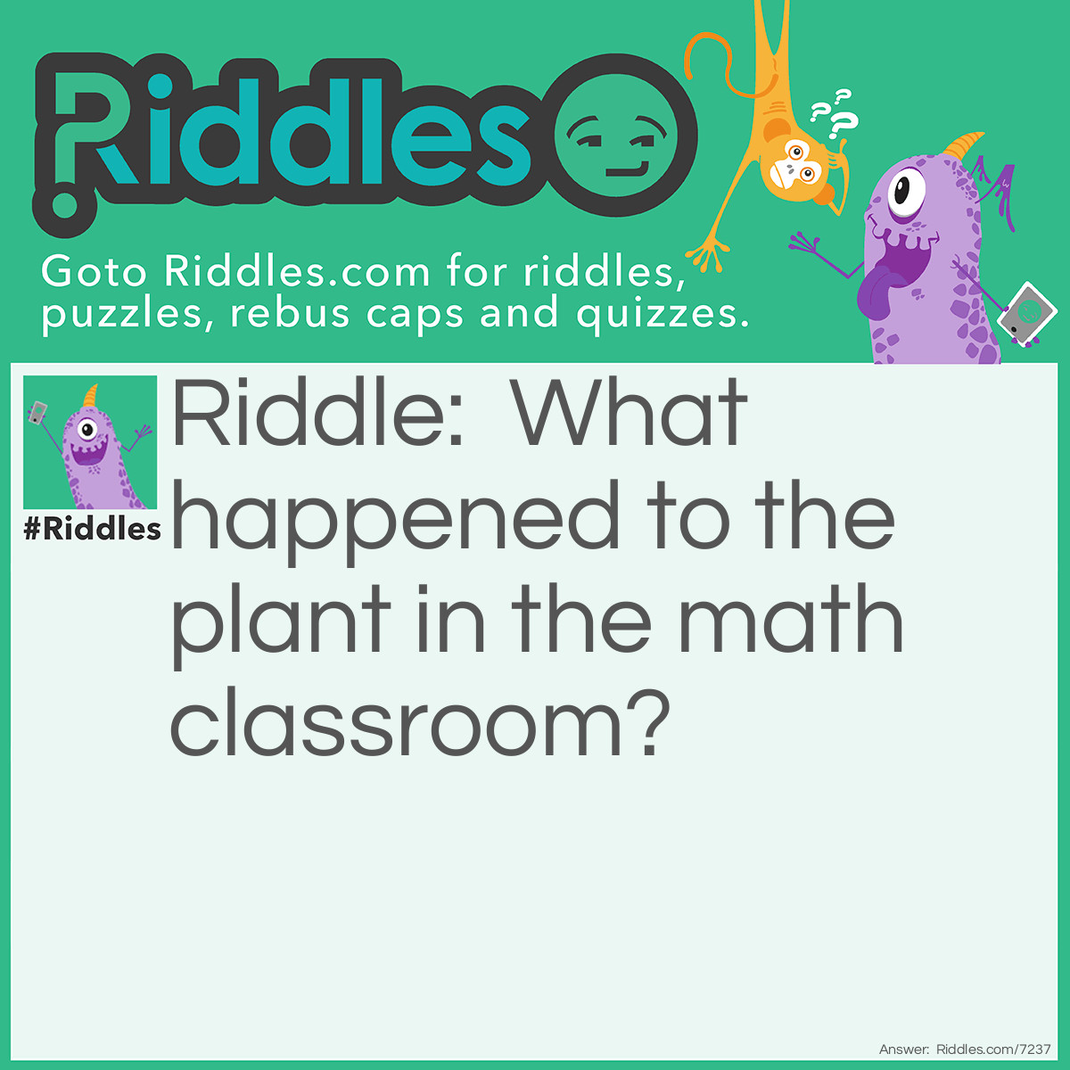 Riddle: What happened to the plant in the math classroom? Answer: It grew square roots, of course.