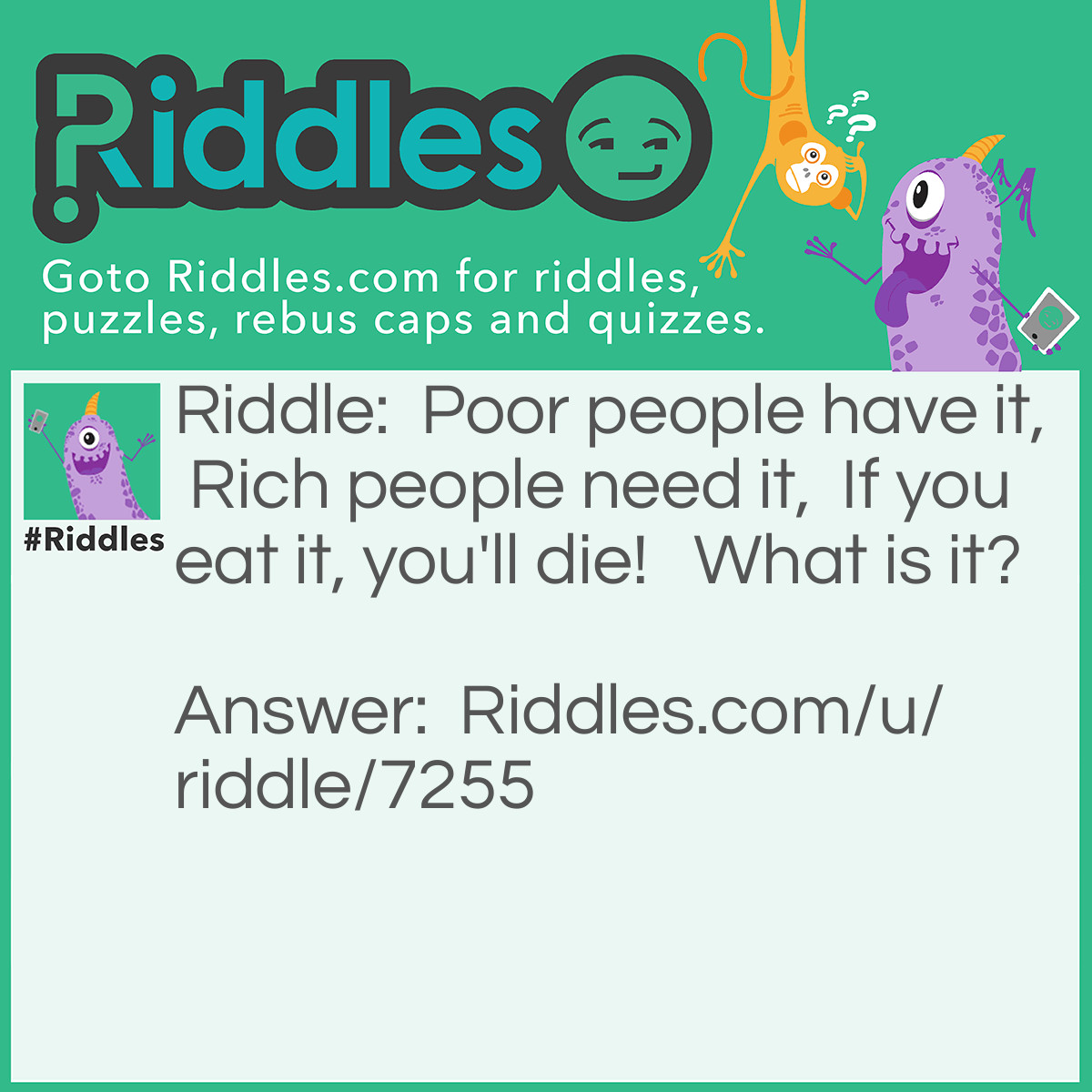 Riddle: Poor people have it,  Rich people need it,  If you eat it, you'll die!   What is it? Answer: Nothing.