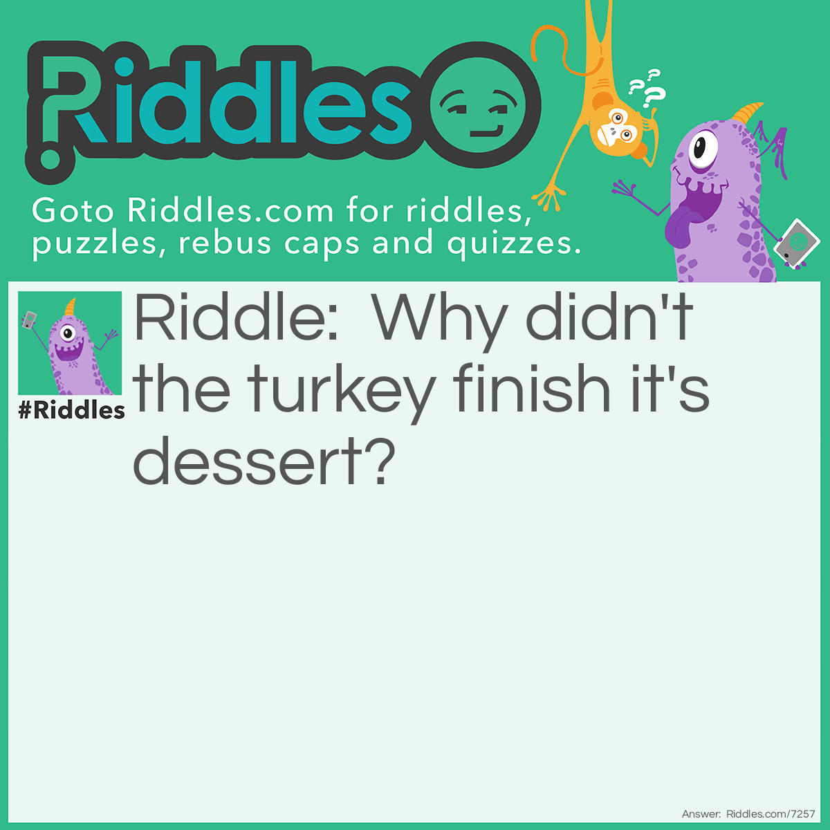 Riddle: Why didn't the turkey finish it's dessert? Answer: Because it was stuffed.