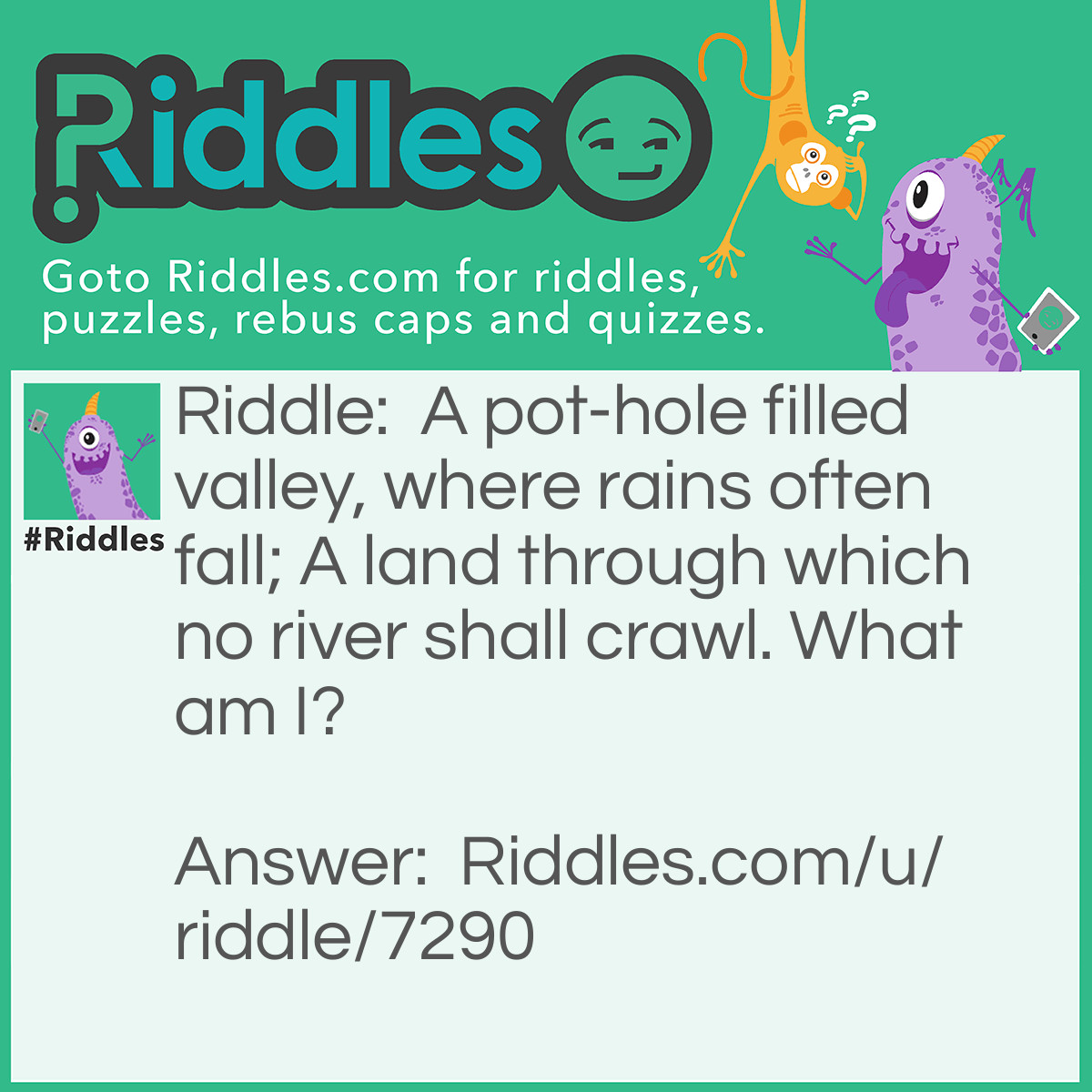 Riddle: A pot-hole filled valley, where rains often fall; A land through which no river shall crawl. What am I? Answer: A sieve.