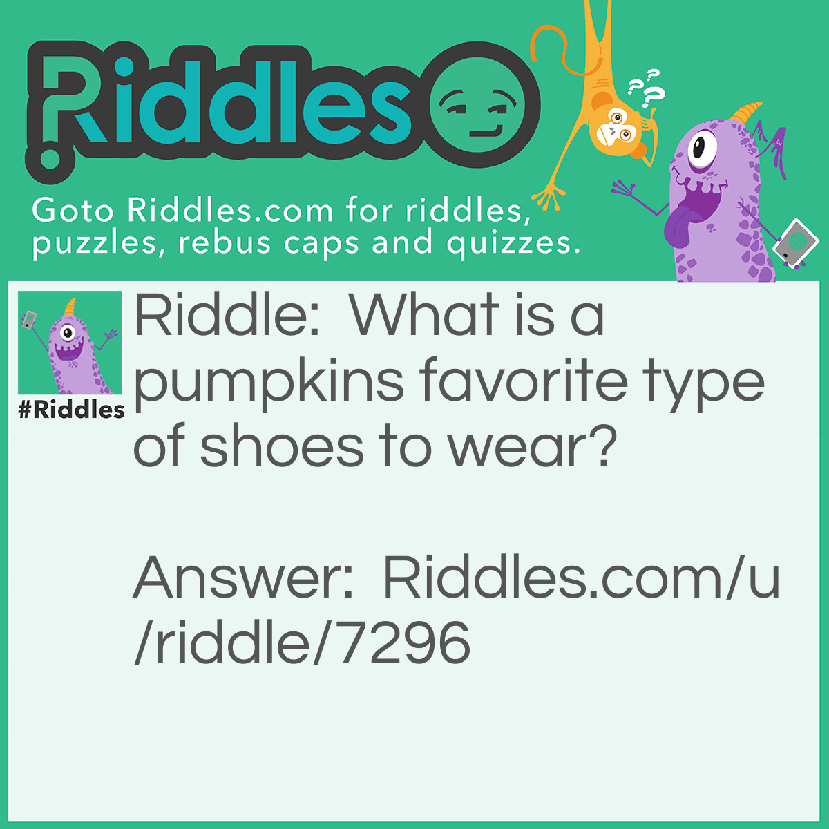 Riddle: What is a pumpkin's favorite type of shoes to wear? Answer: Pumps! Get (pump)kin.