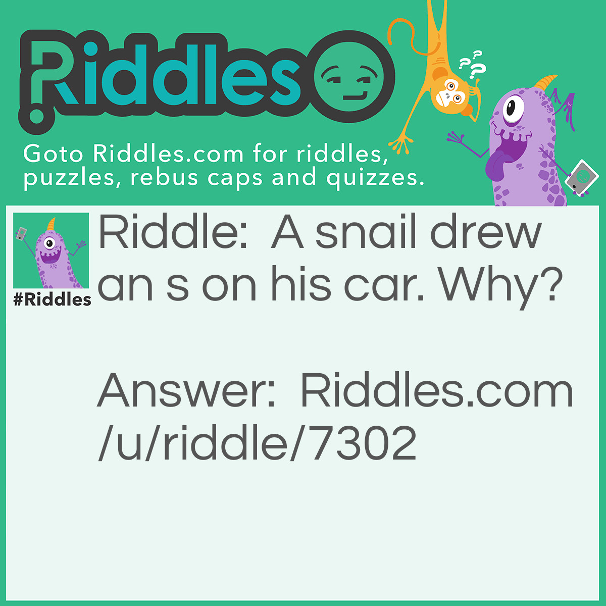 Riddle: A snail drew an s on his car. Why? Answer: So people can see the S CAR GO.