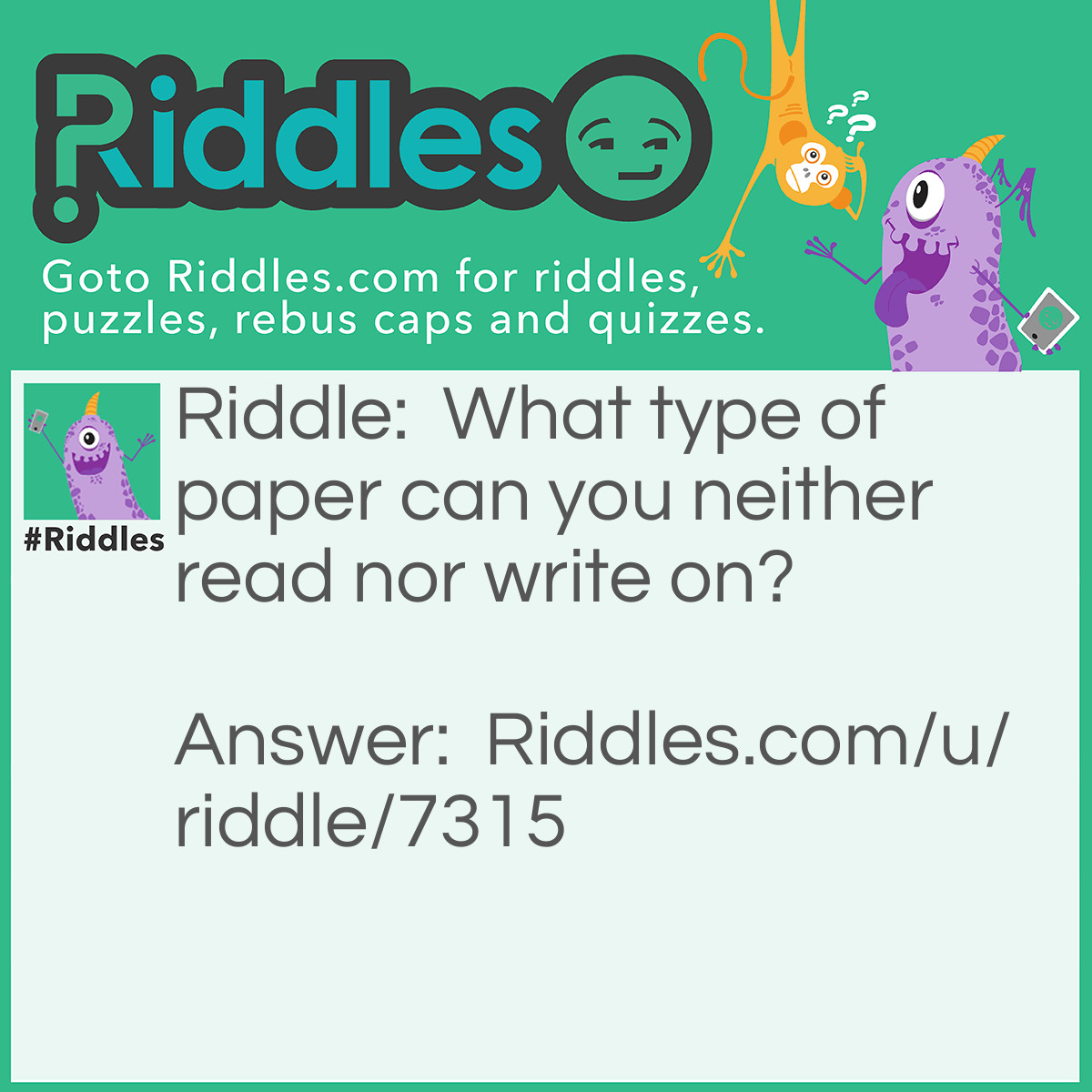 Riddle: What type of paper can you neither read nor write on? Answer: Sandpaper.