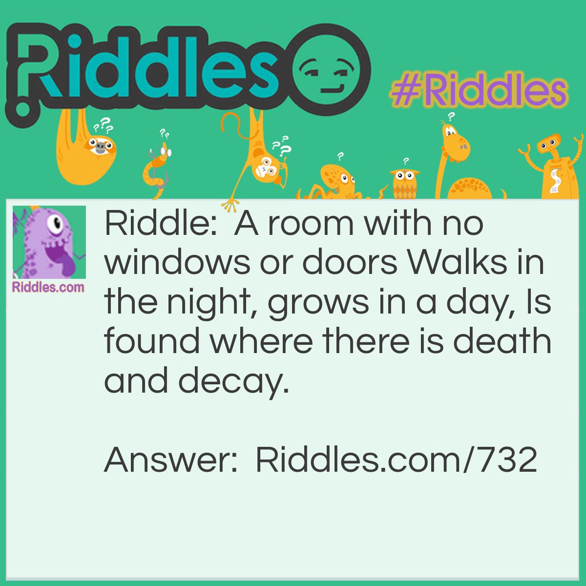 Riddle: A room with no windows or doors, walks in the night, grows in a day, is found where there is death and decay. What is it? Answer: Mushrooms.