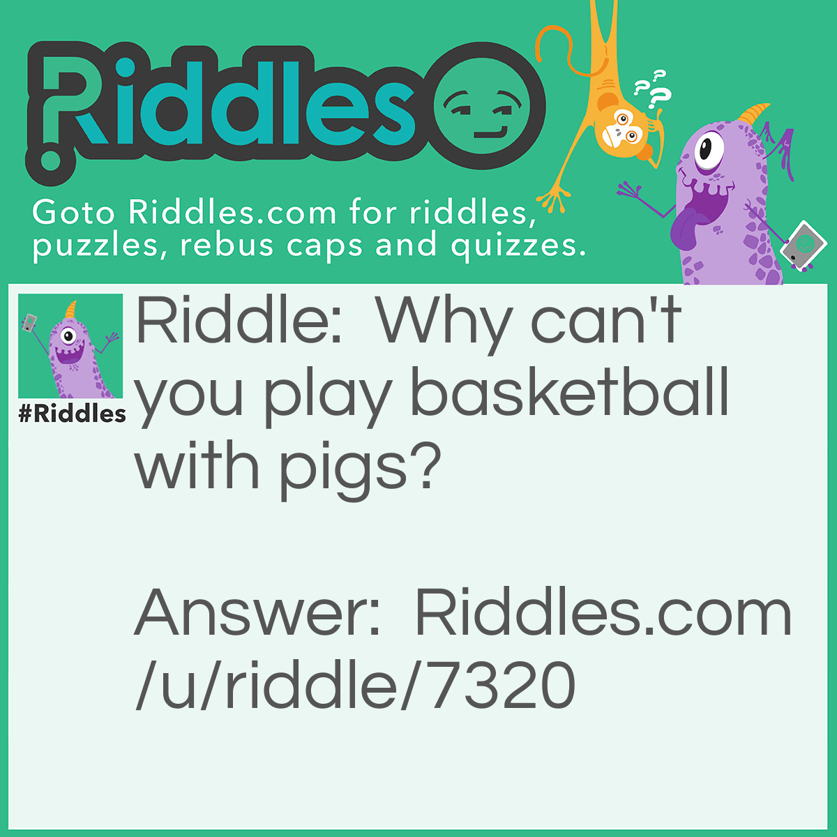 Riddle: Why can't you play basketball with pigs? Answer: Because they will "hog" the ball!