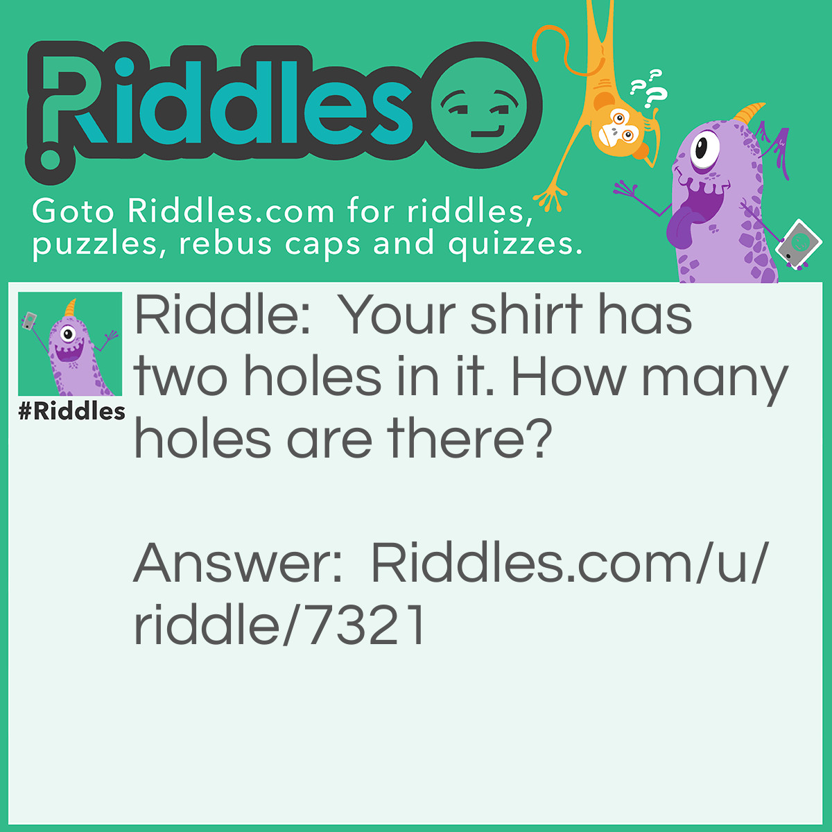 Riddle: Your shirt has two holes in it. How many holes are there? Answer: There are six holes because it has already has four holes in it.