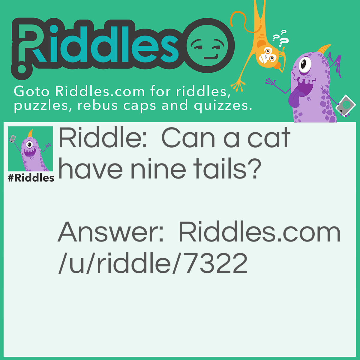 Riddle: Can a cat have nine tails? Answer: Yes - every cat can have nine tails: Every cat has one tail more than no cat. No cat has eight tails, therefore every cat has nine tails! (Unless it is a Manx cat, which doesn’t have a tail)