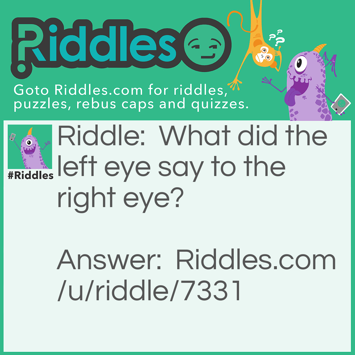 Riddle: What did the left eye say to the right eye? Answer: <span style="font-family: arial;">Between you and me, something smells.</span>