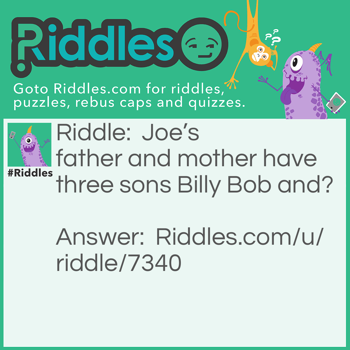 Riddle: Joe's father and mother have three sons Billy Bob and? Answer: Joe Because JOE’S father has three sons.