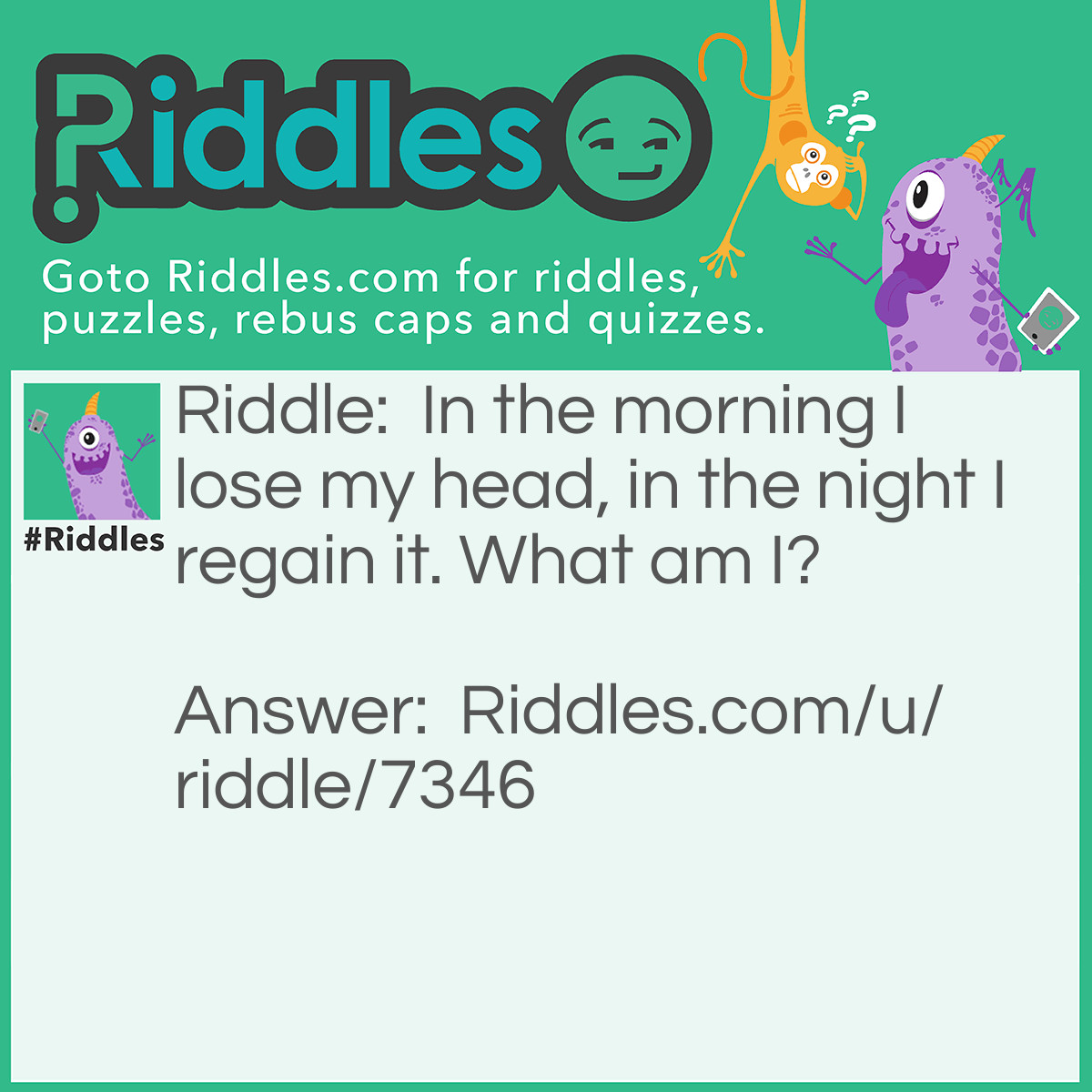 Riddle: In the morning I lose my head, in the night I regain it. What am I? Answer: A pillow. (normally)