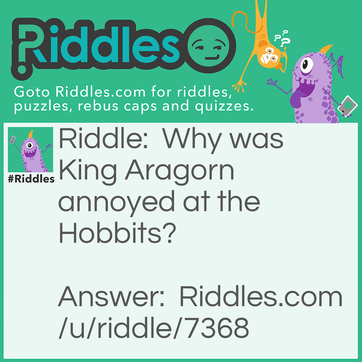 Riddle: Why was King Aragorn annoyed at the Hobbits? Answer: Because he told them to bow to no one, but they didn't bow to Arwen.