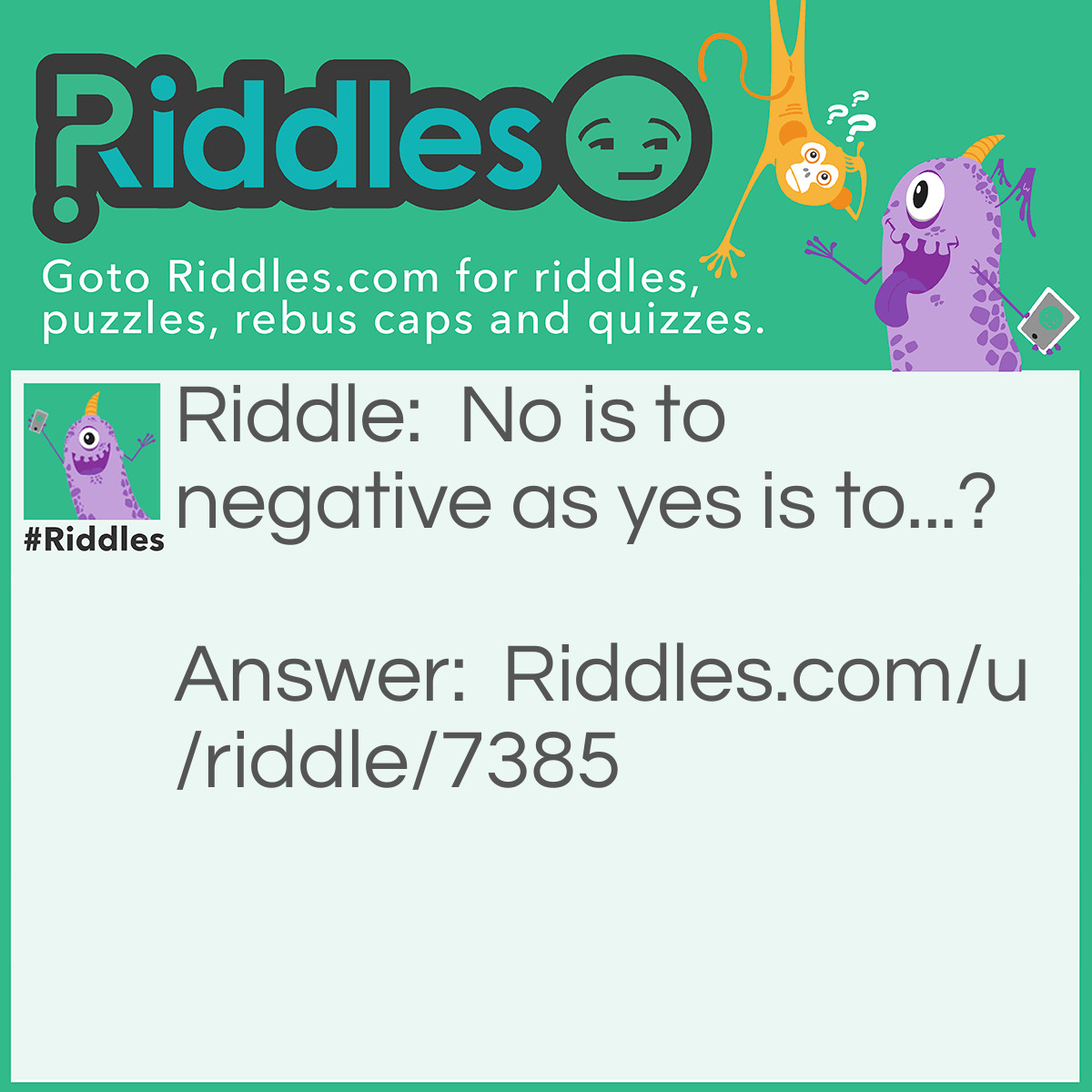Riddle: No is to negative as yes is to...? Answer: Affirmative If you said "Positive" you're wrong.