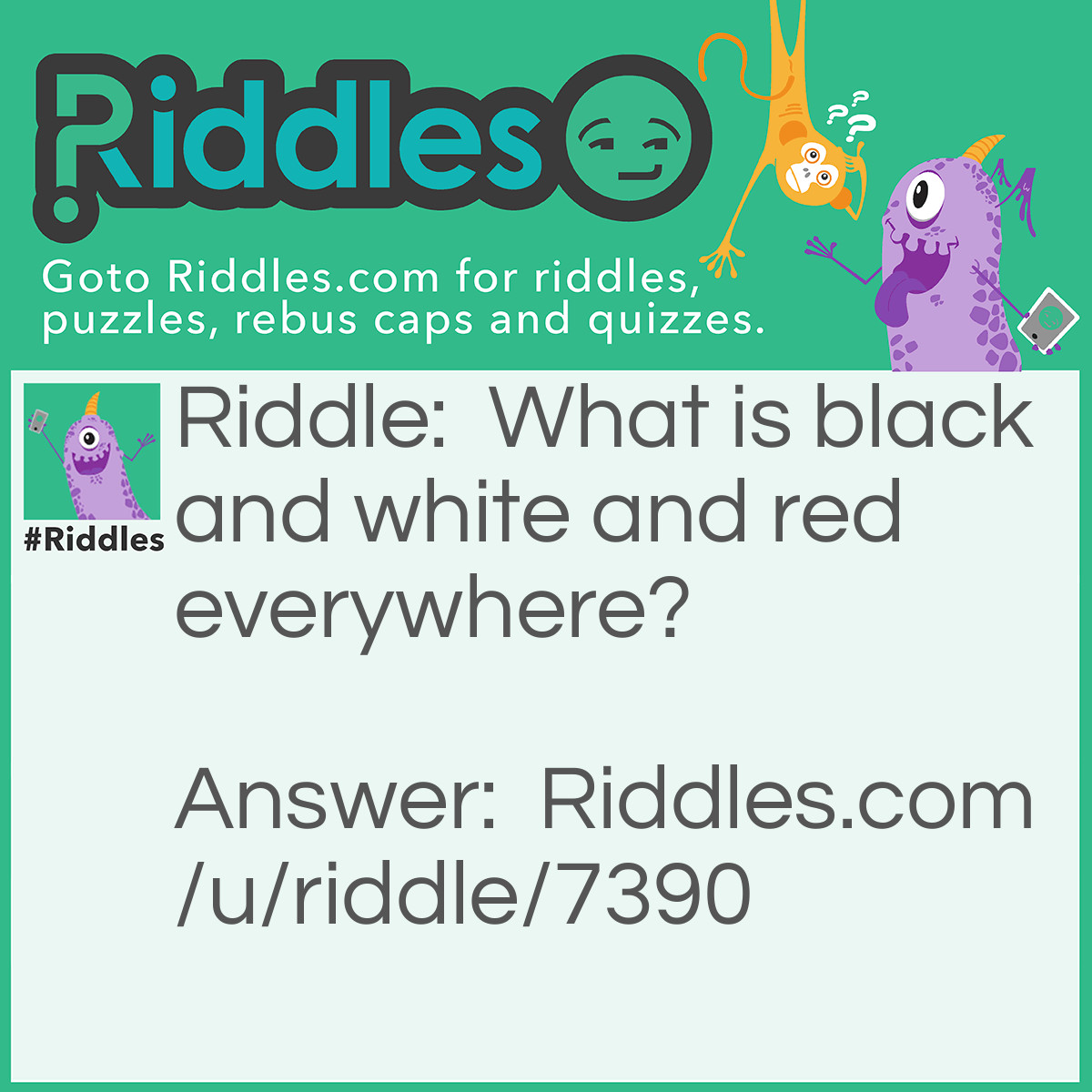 Riddle: What is black and white and red everywhere? Answer: A newspaper (red - read)