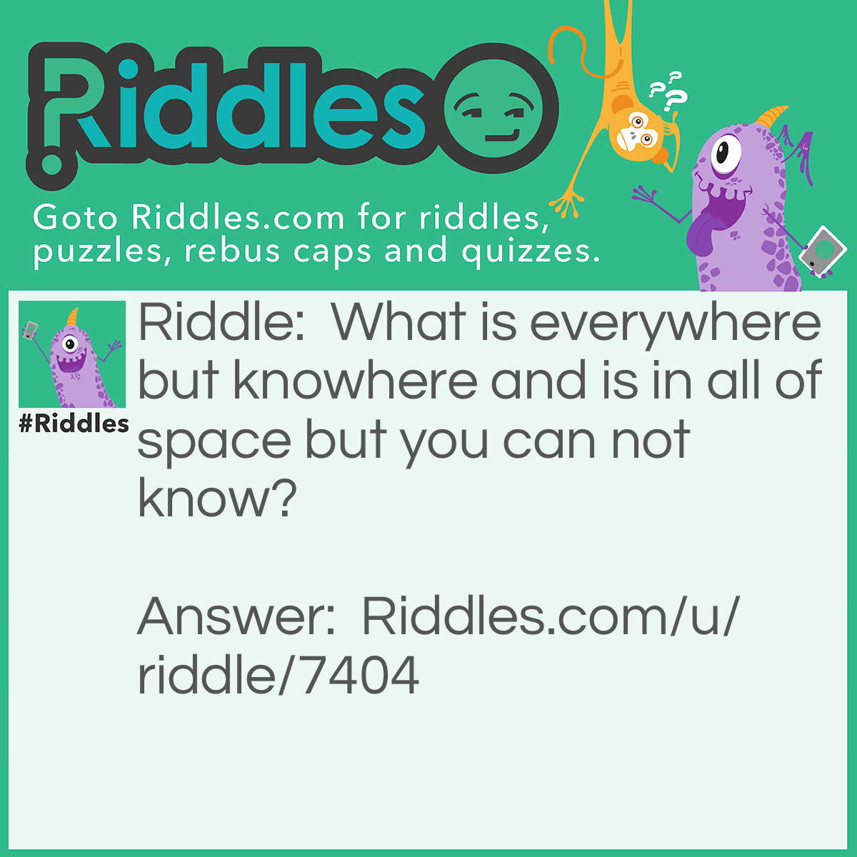 Riddle: What is everywhere but knowhere and is in all of space but you can not know? Answer: Nothing.