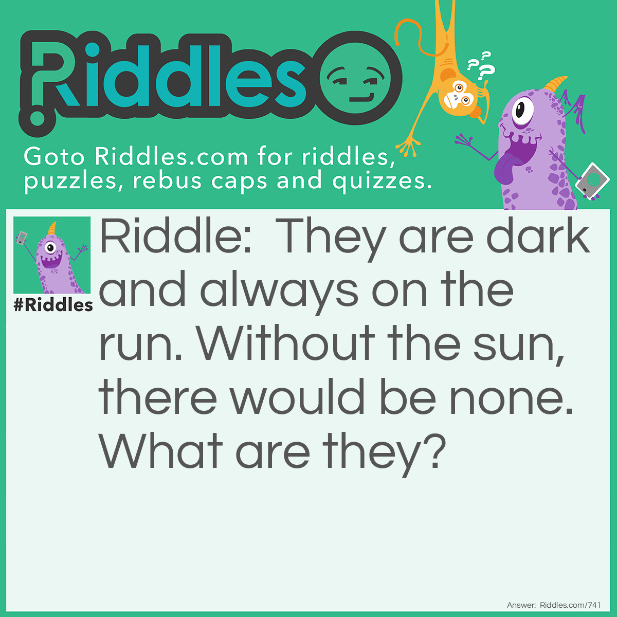 Riddle: They are dark and always on the run. Without the sun, there would be none. What are they? Answer: Shadows.