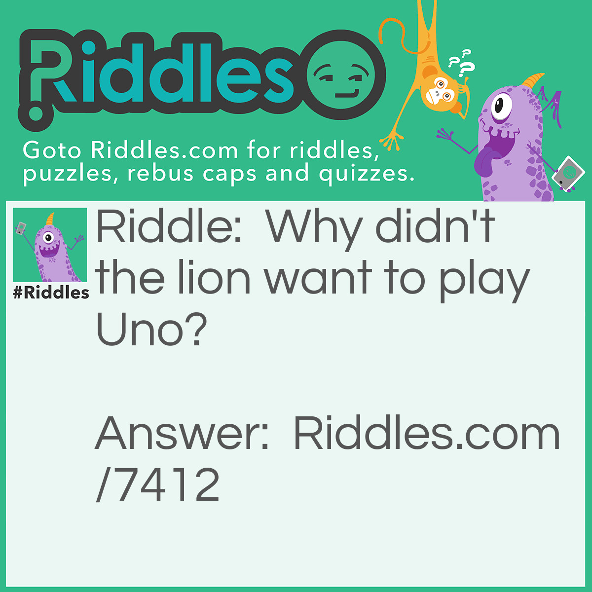 Riddle: Why didn't the lion want to play Uno? Answer: Too many cheetahs. (See what did there!?)
