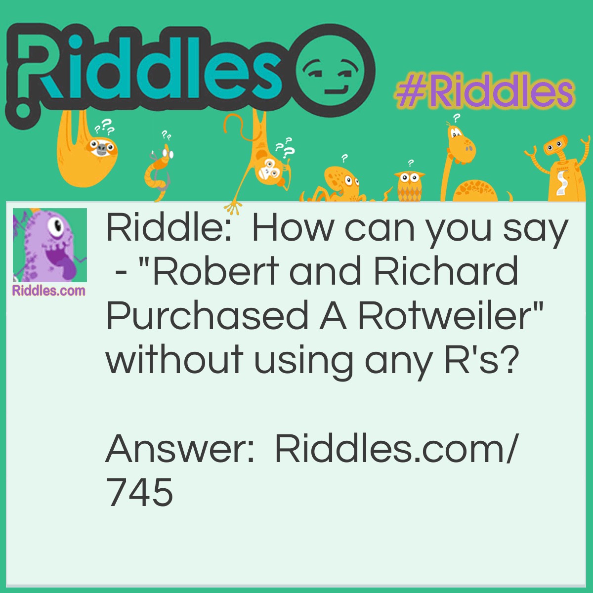 Riddle: How can you say - "Robert and Richard Purchased A Rotweiler" without using any R's? Answer: Bob and Dick bought a dog.