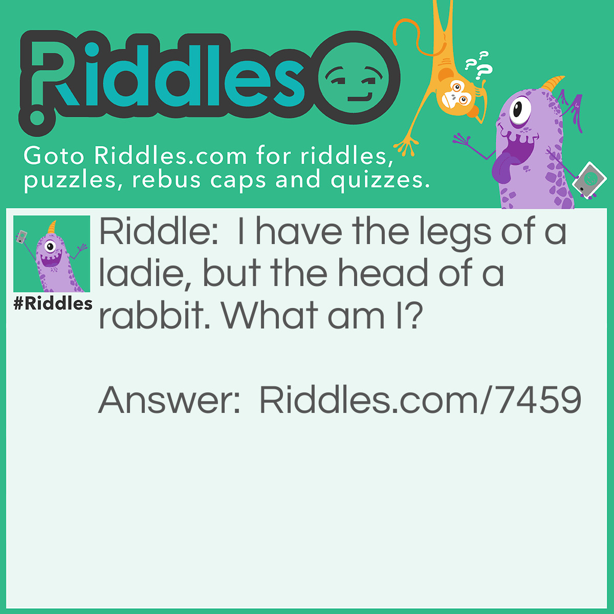 Riddle: I have the legs of a ladie, but the head of a rabbit. What am I? Answer: A human-rabbit hybrid.