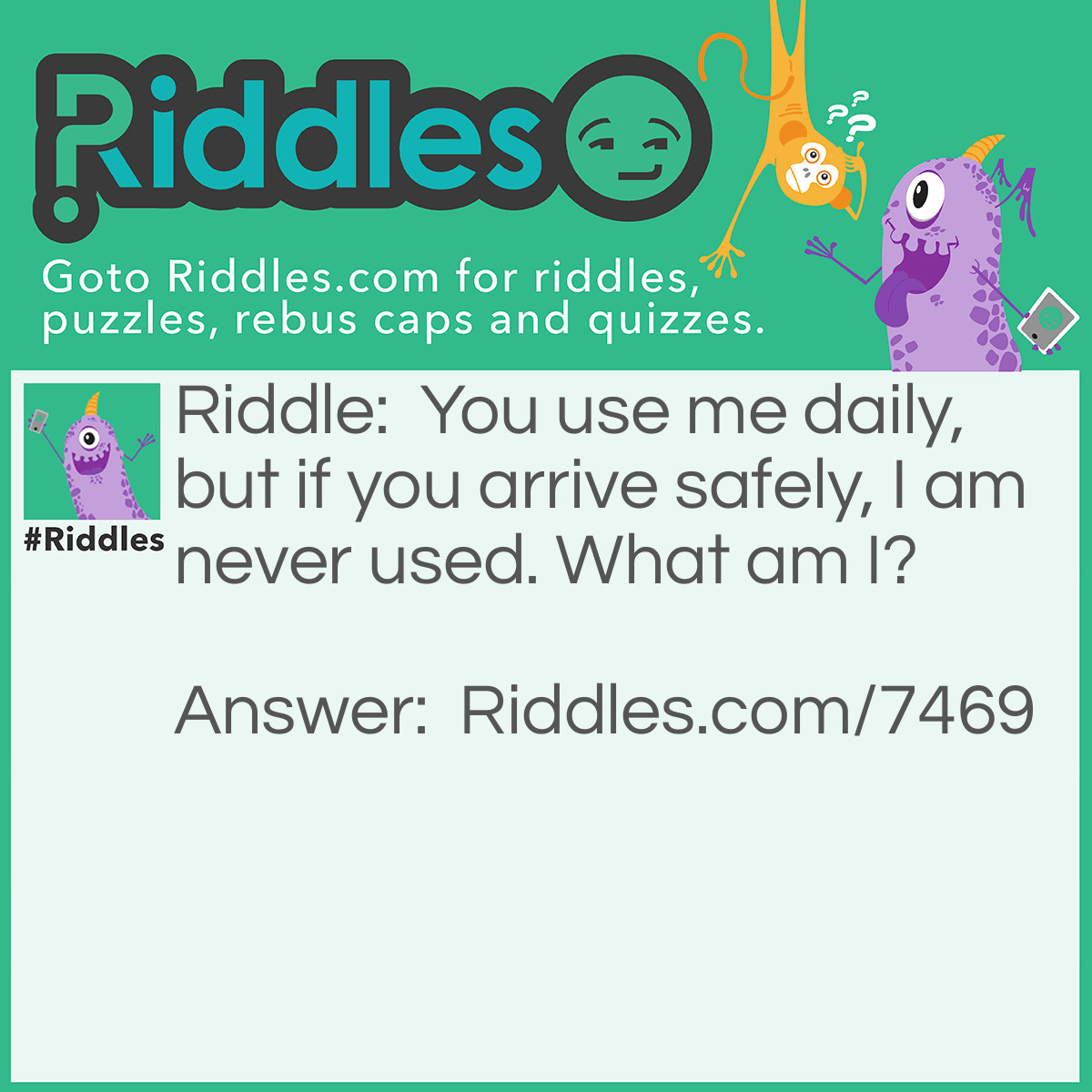 Riddle: You use me daily, but if you arrive safely, I am never used. What am I? Answer: Seat belt.
