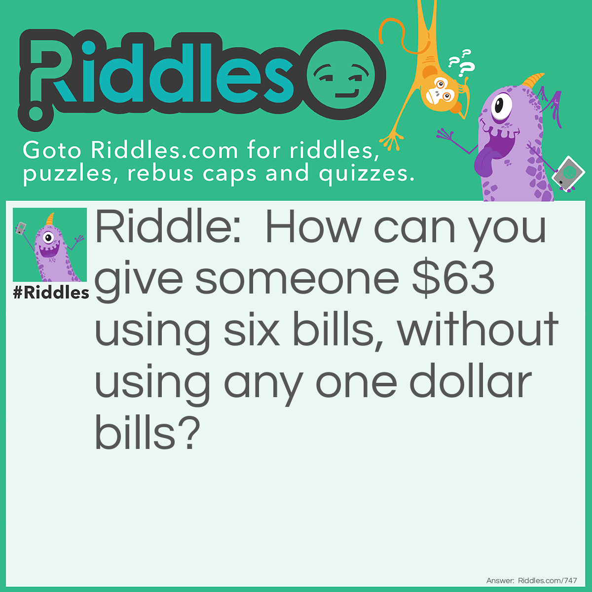 Riddle: How can you give someone $63 using six bills, without using any one dollar bills? Answer: 1 - $50 bill, 1 - $5 bill , 4 - $2 bills