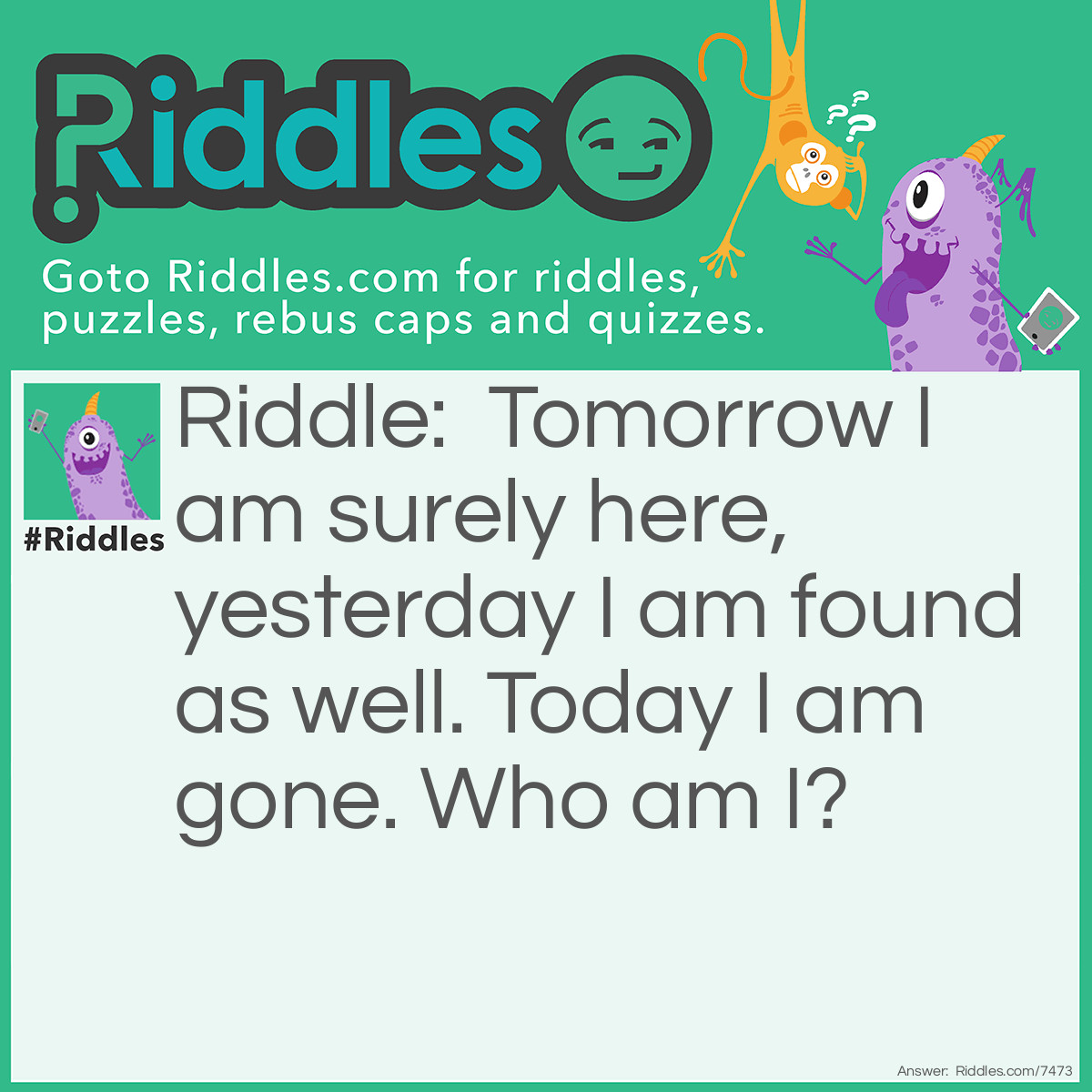 Riddle: Tomorrow I am surely here, yesterday I am found as well. Today I am gone. <a href="https://www.riddles.com/who-am-i-riddles">Who am I</a>? Answer: The Letter R.