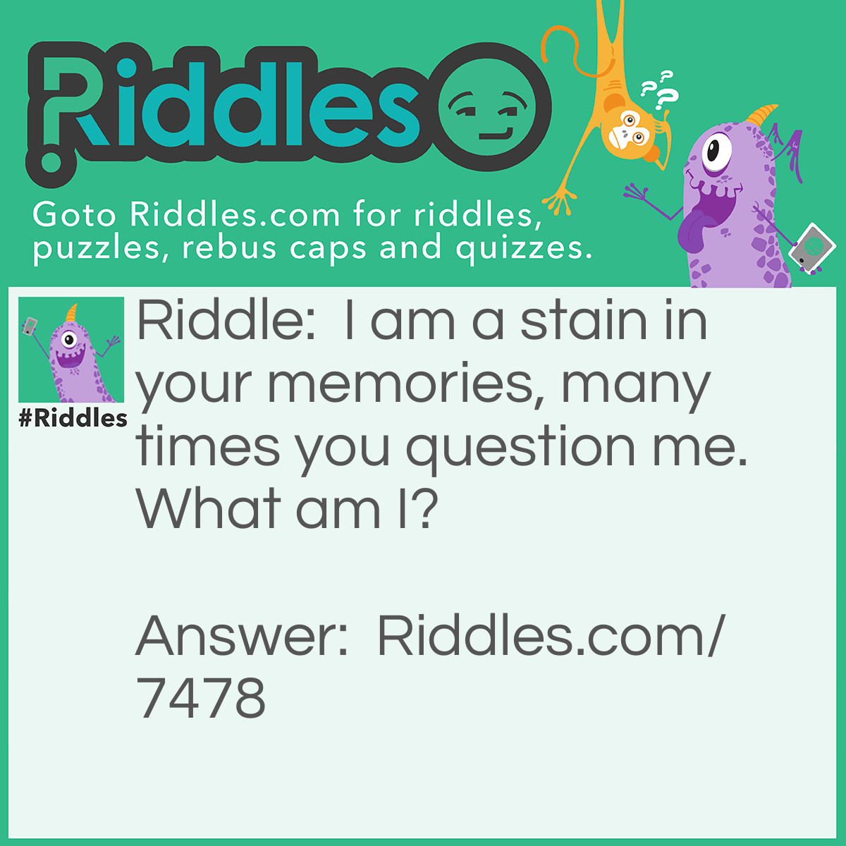 Riddle: I am a stain in your memories, many times you question me. What am I? Answer: I am your past.