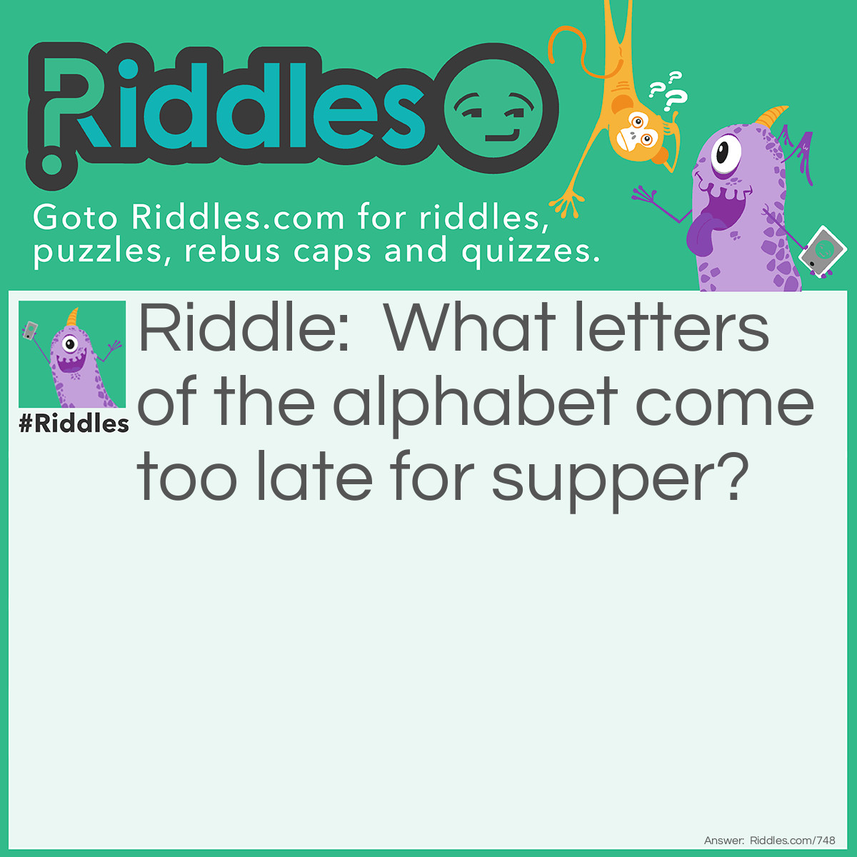Riddle: What letters of the <a href="https://www.riddles.com/quiz/alphabet-riddles">alphabet</a> come too late for supper? Answer: Those that come after T.