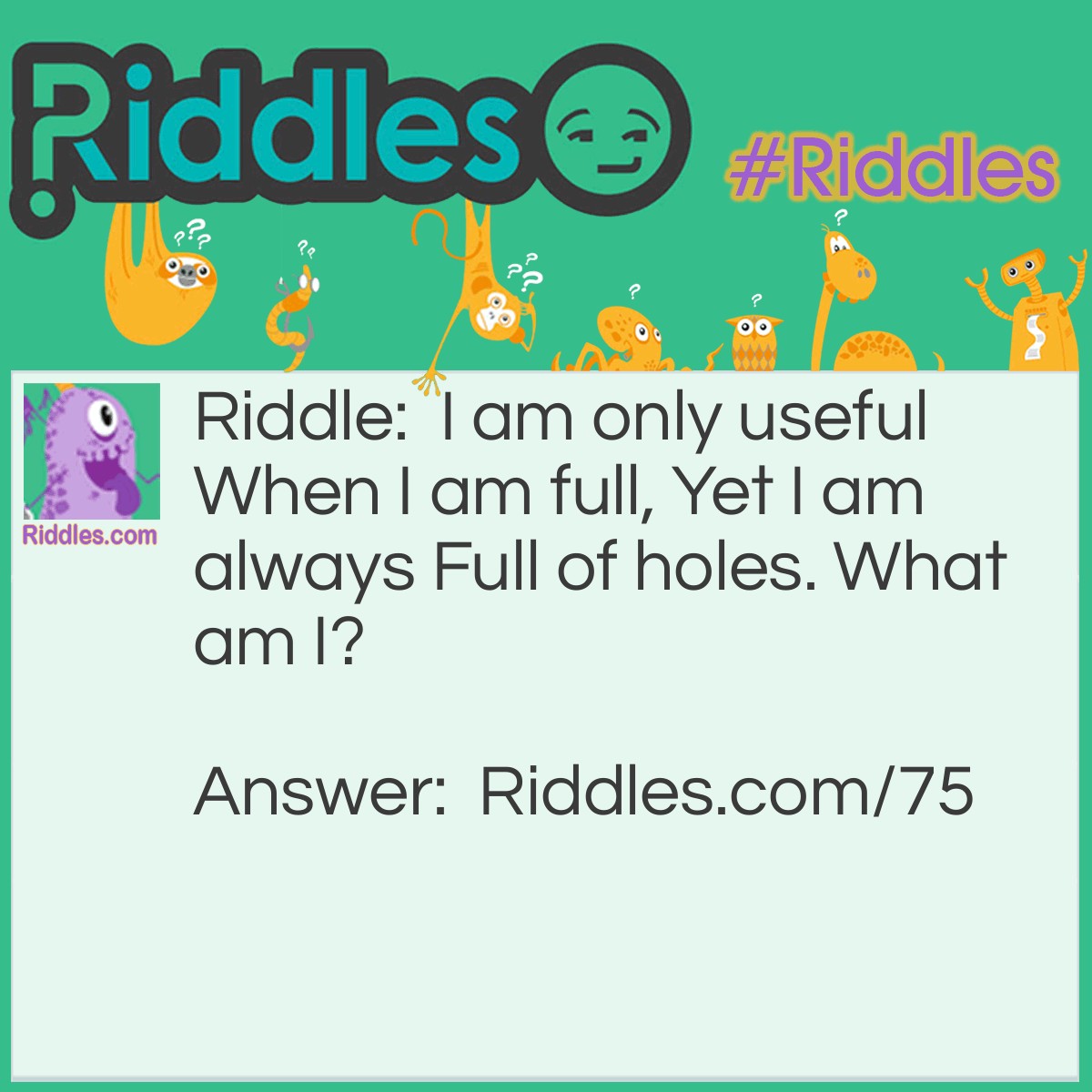 Riddle: I am only useful when I am full, yet I am always full of holes. What am I? Answer: I am a Sponge.