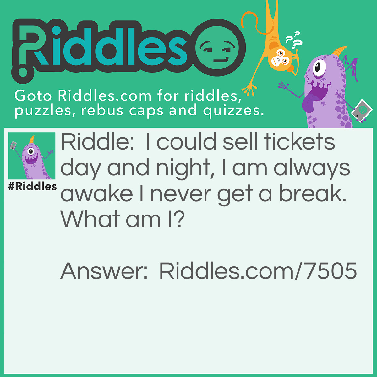 Riddle: I could sell tickets day and night, I am always awake I never get a break. What am I? Answer: I don’t know.