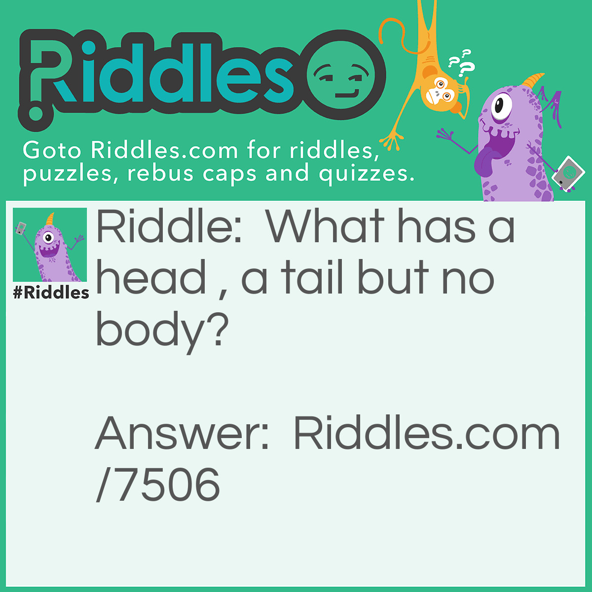 Riddle: What has a head , a tail but no body? Answer: A coin