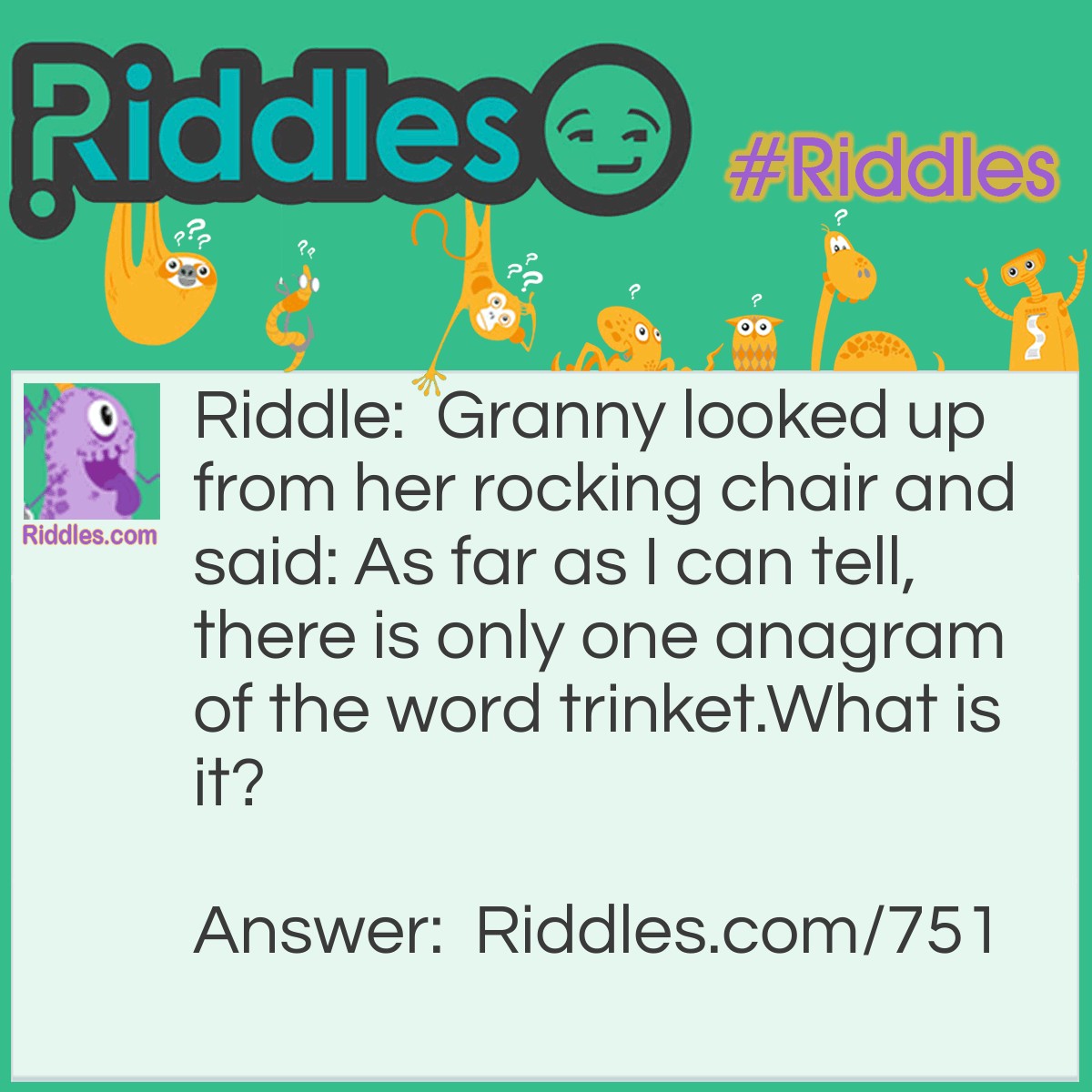 Riddle: Granny looked up from her rocking chair and said: As far as I can tell, there is only one anagram of the word trinket.
What is it? Answer: The word knitter.