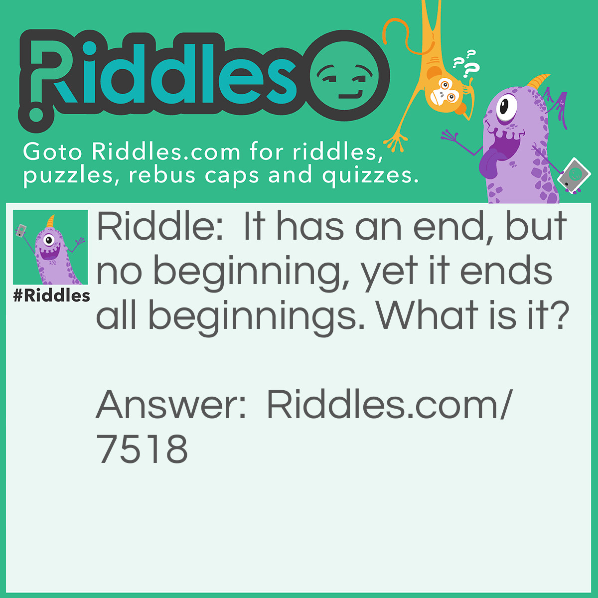 Riddle: It has an end, but no beginning, yet it ends all beginnings. What is it? Answer: Death.