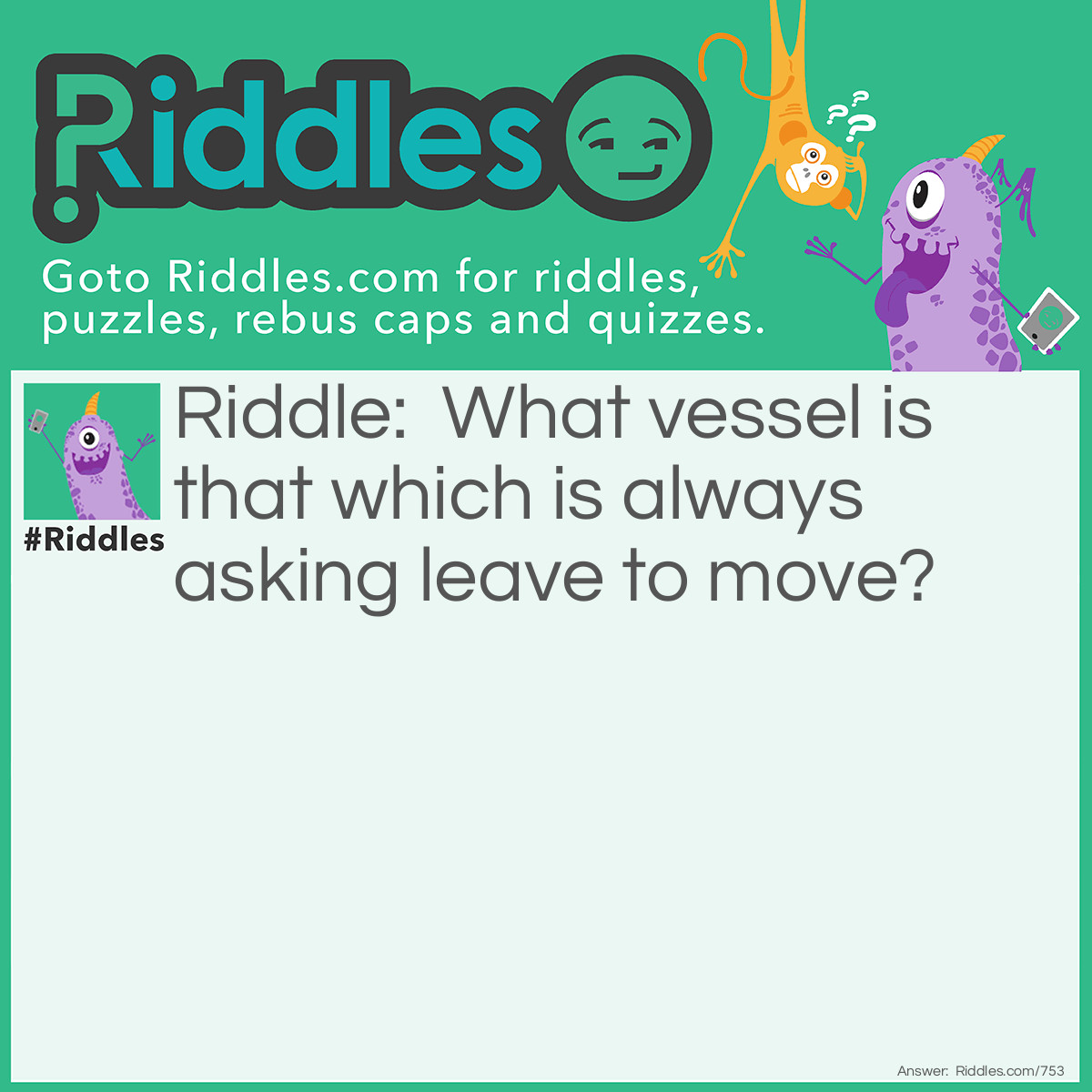 Riddle: What vessel is that which is always asking leave to move? Answer: Canister.