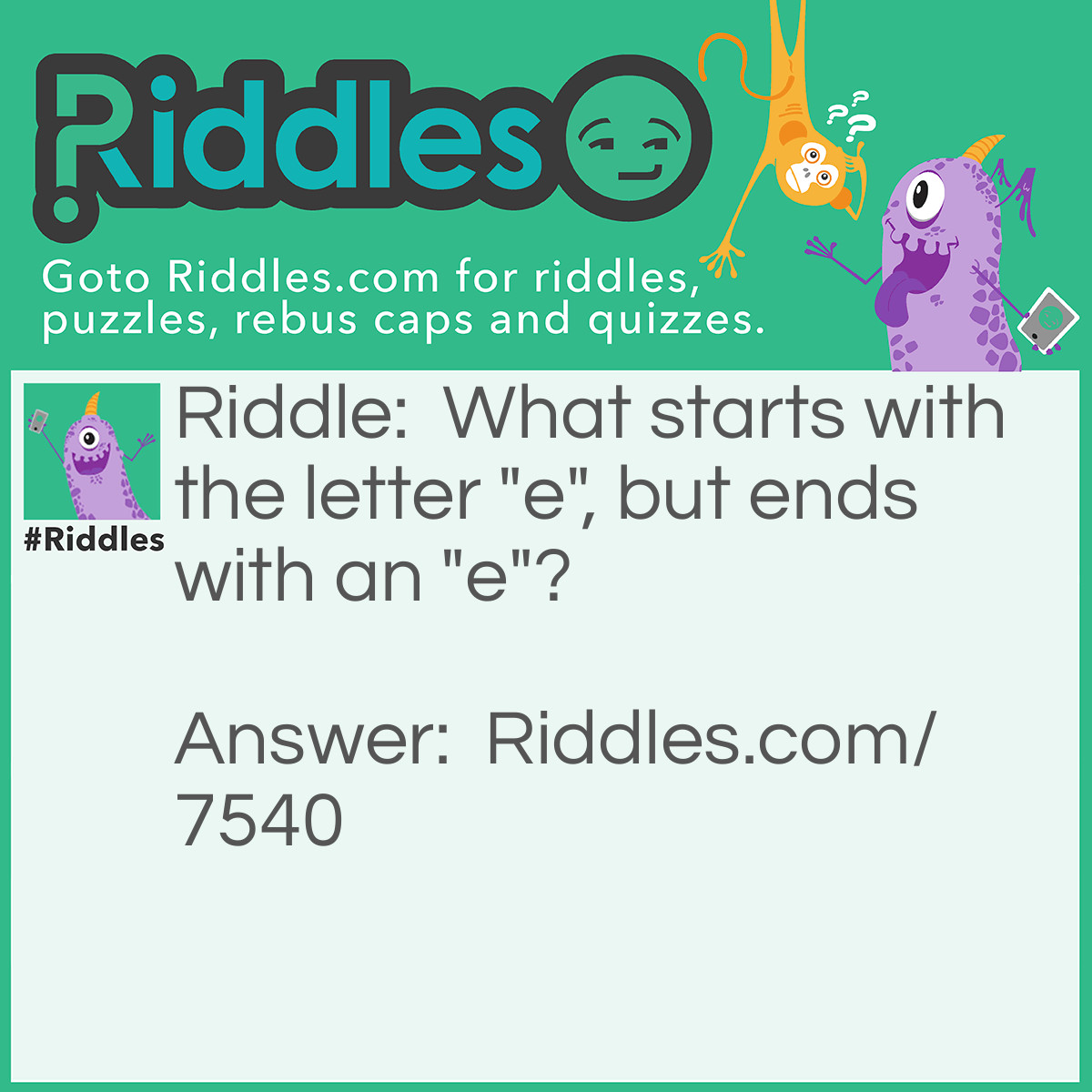 Riddle: What starts with the letter "e", but ends with an "e"? Answer: An envelope.