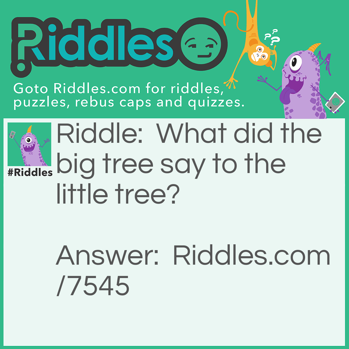 Riddle: What did the big tree say to the little tree? Answer: Leaf me alone!