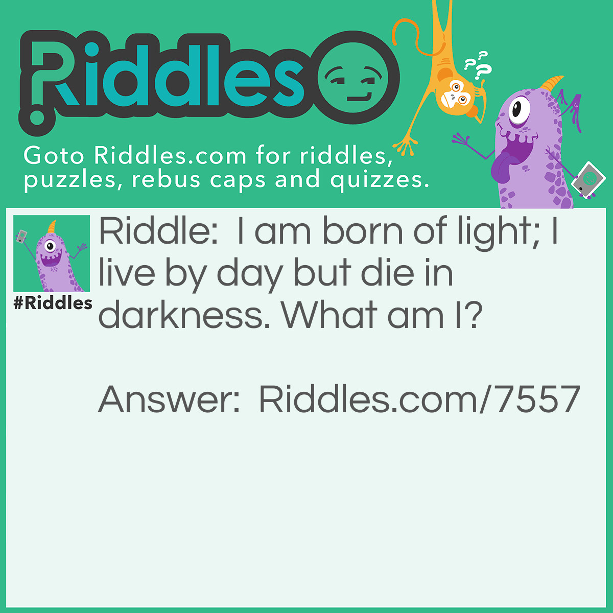 Riddle: I am born of light; I live by day but die in darkness. What am I? Answer: Shadows