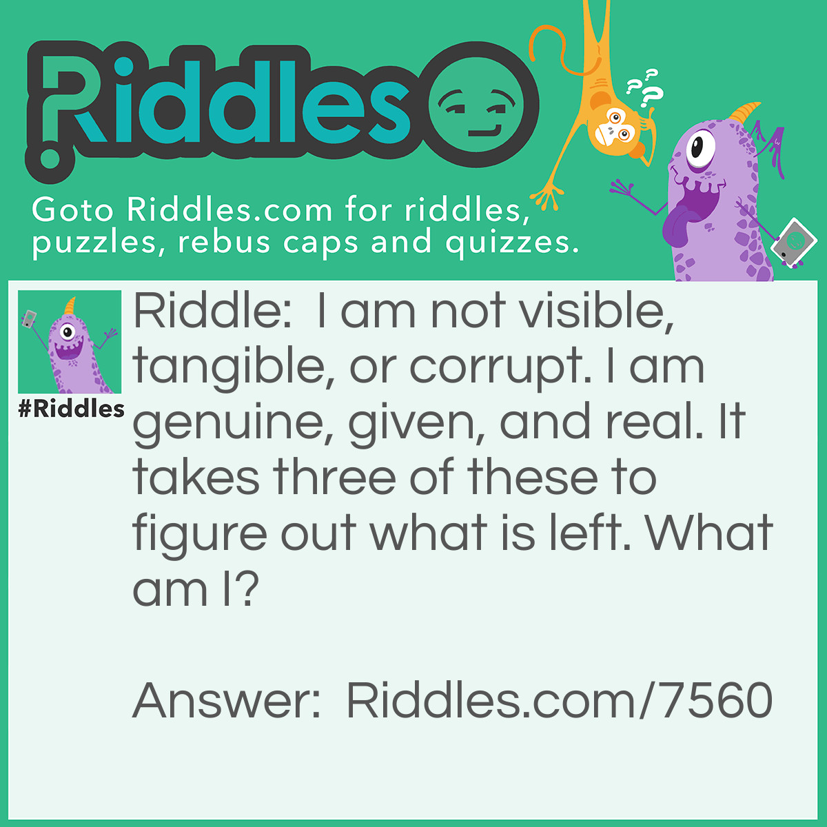 Riddle: I am not visible, tangible, or corrupt. I am genuine, given, and real. It takes three of these to figure out what is left. What am I? Answer: Right.