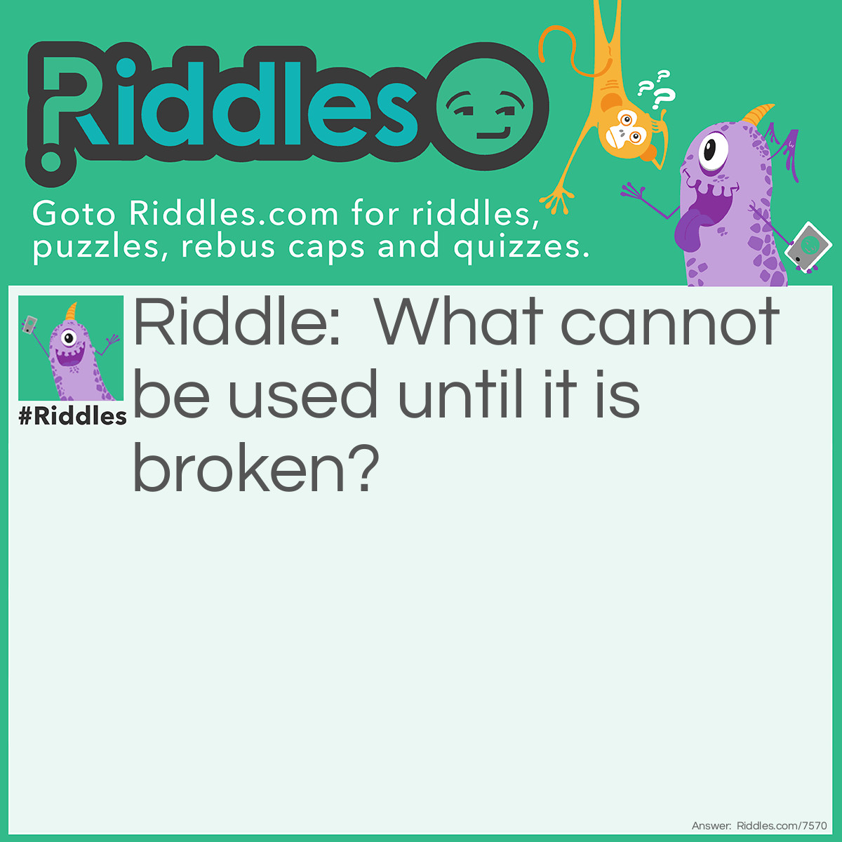 Riddle: What cannot be used until it is broken? Answer: An Egg
