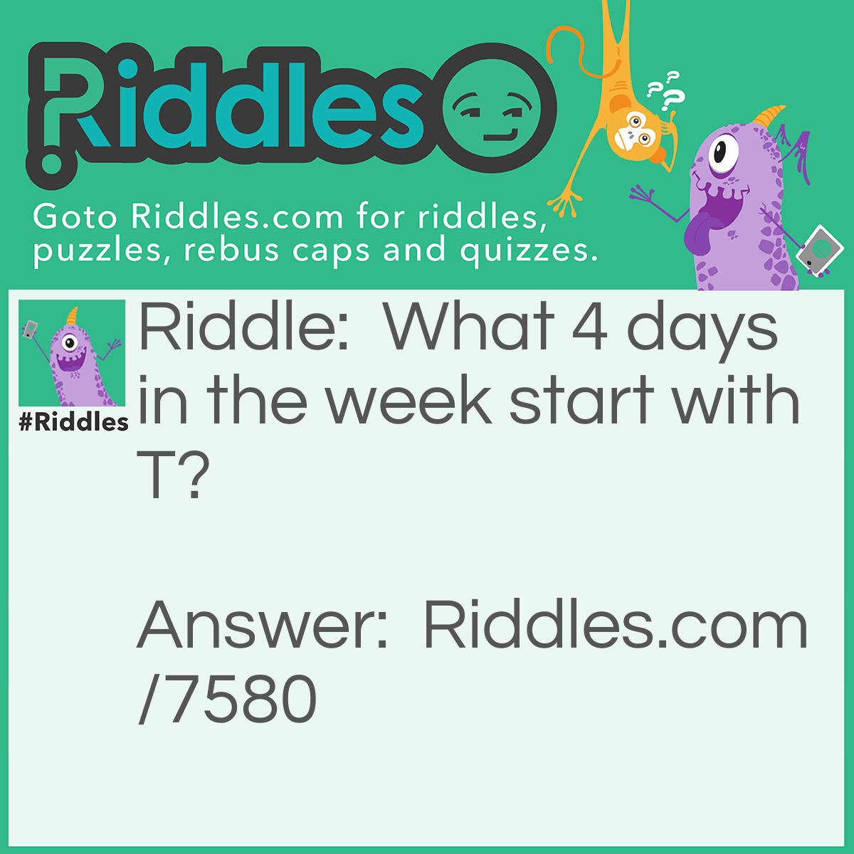 Riddle: What 4 days in the week start with T? Answer: Tuesday, Thursday, Today and Tomorrow